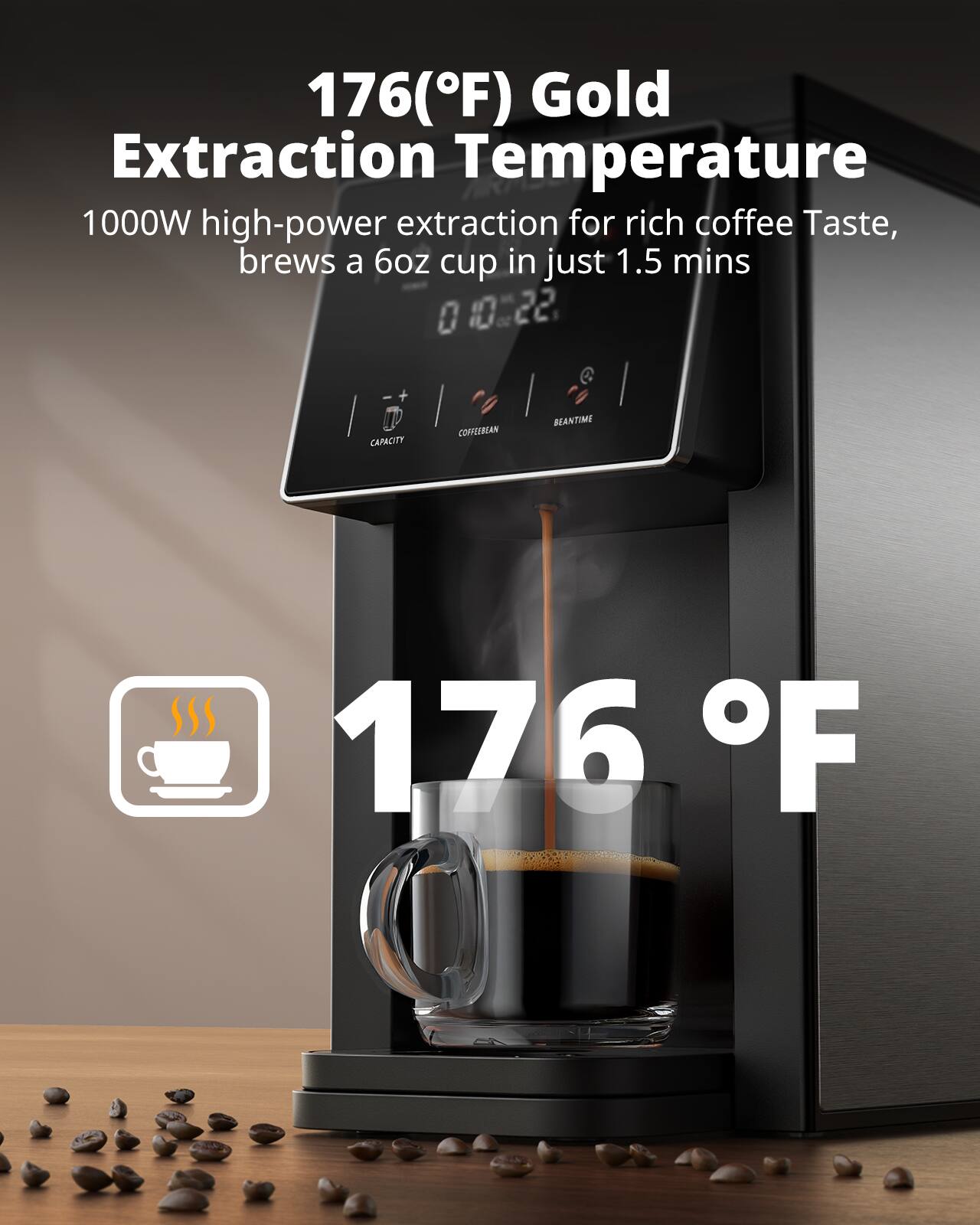 176(°F) Gold Extraction Temperature

1000W high-power extraction for rich coffee Taste, brews a 6oz cup in just 1.5 mins

176 °F
