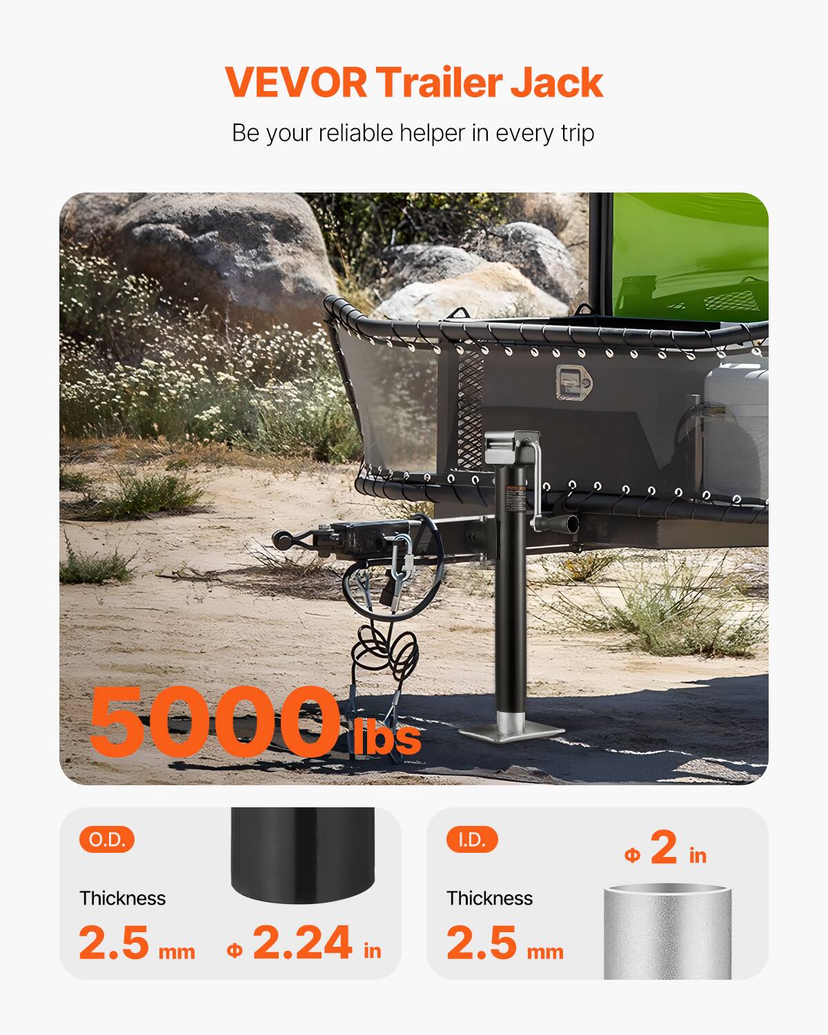 VEVOR Trailer Jack  
Be your reliable helper in every trip  

5000 lbs  

O.D.  
Thickness 2.5 mm  
Ø 2.24 in  

I.D.  
Thickness 2.5 mm  
Ø 2 in