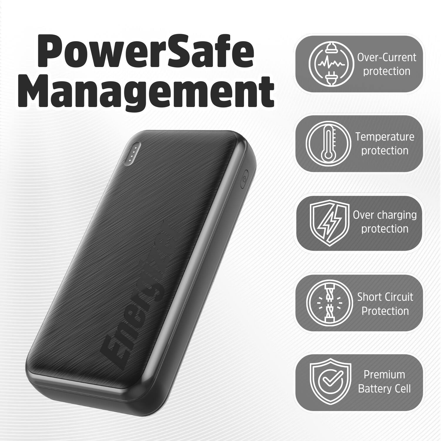 PowerSafe Management

Over-Current protection
Temperature protection
Over charging protection
Short Circuit Protection
Premium Battery Cell