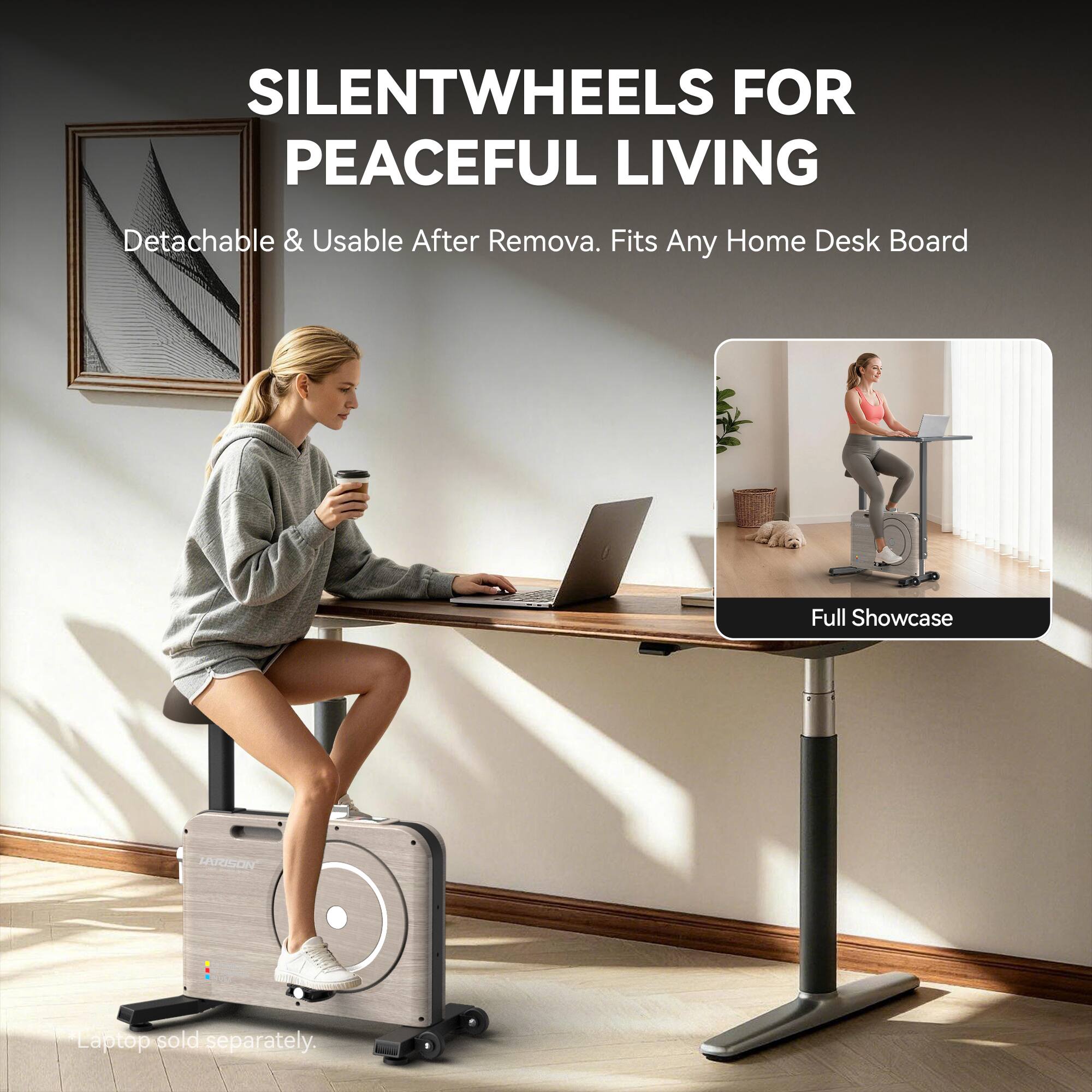 SILENTWHEELS FOR PEACEFUL LIVING  
Detachable & Usable After Removal. Fits Any Home Desk Board  
Full Showcase  
HRISON Laptop sold separately.