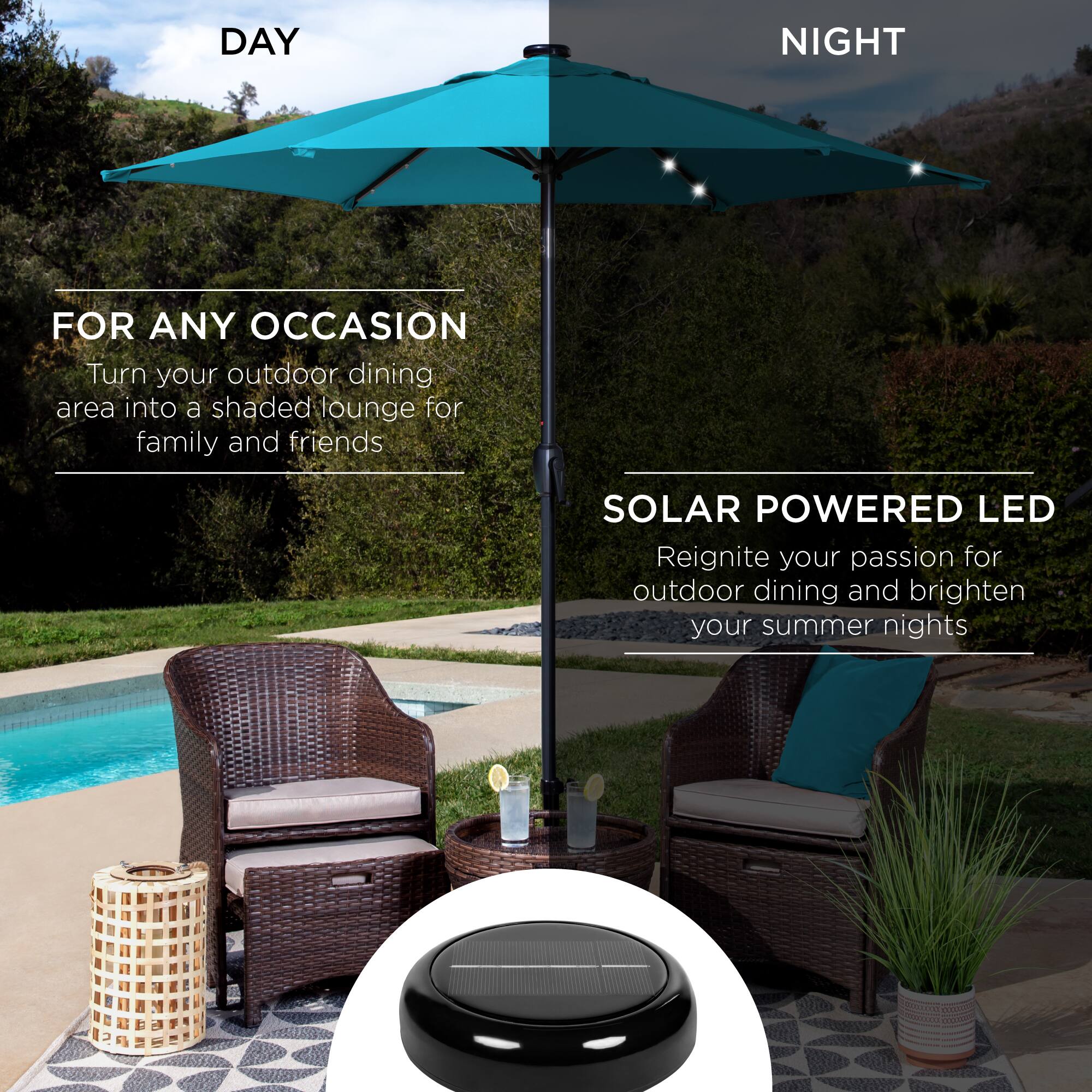**DAY**

**FOR ANY OCCASION**

Turn your outdoor dining area into a shaded lounge for family and friends

**NIGHT**

**SOLAR POWERED LED**

Reignite your passion for outdoor dining and brighten your summer nights