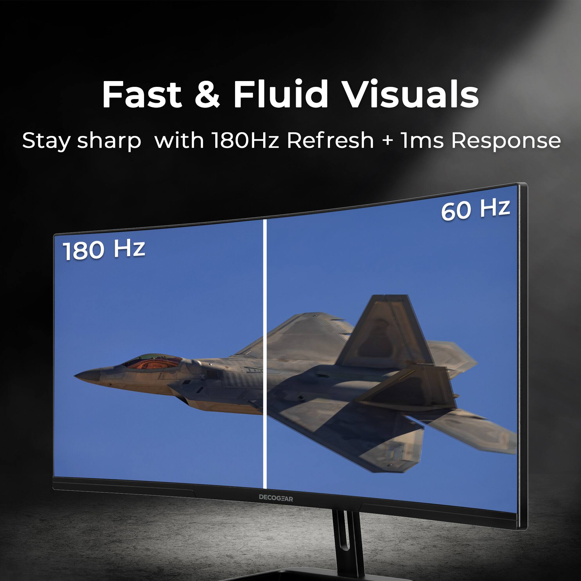 Fast & Fluid Visuals  
Stay sharp with 180Hz Refresh + 1ms Response  

180 Hz  
60 Hz