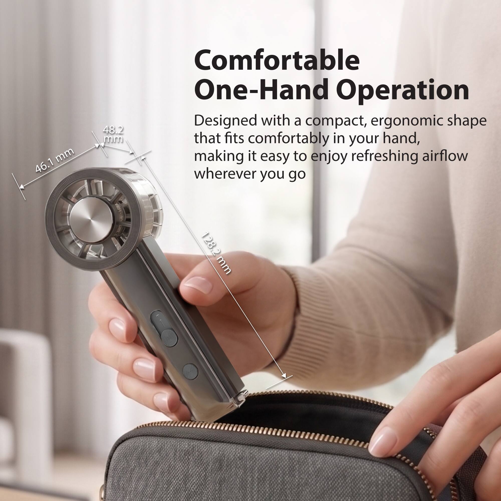 mm 46.1 48.2 miss Comfortable One-Hand Operation Designed with a compact, ergonomic shape that fits comfortably in your hand, making it easy to enjoy refreshing airflow wherever you go 128.2 mm