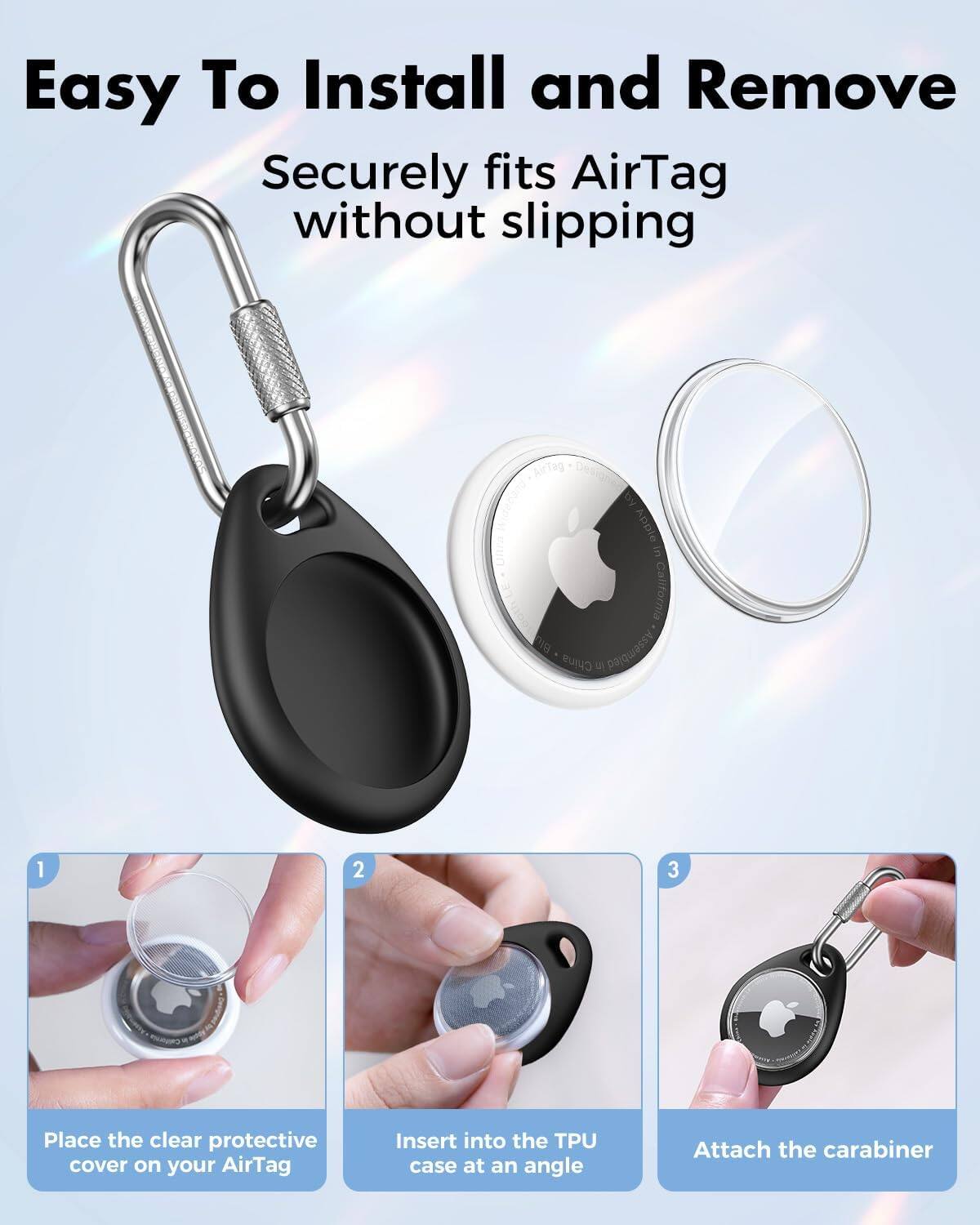 Easy To Install and Remove  
Securely fits AirTag without slipping

AirTag Apple ornia Blu Assembled China

1. Place the clear protective cover on your AirTag
2. Insert into the TPU case at an angle
3. Attach the carabiner