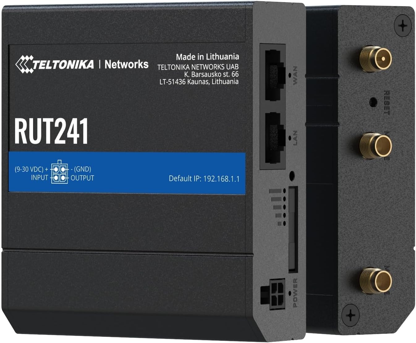 Made in Lithuania  
TELTONIKA | Networks  
TELTONIKA NETWORKS UAB  
K. Barsausko st. 66  
LT-51436 Kaunas, Lithuania  

RUT241  

(9-30 VDC)  
INPUT (GND) OUTPUT  

Default IP: 192.168.1.1  

POWER