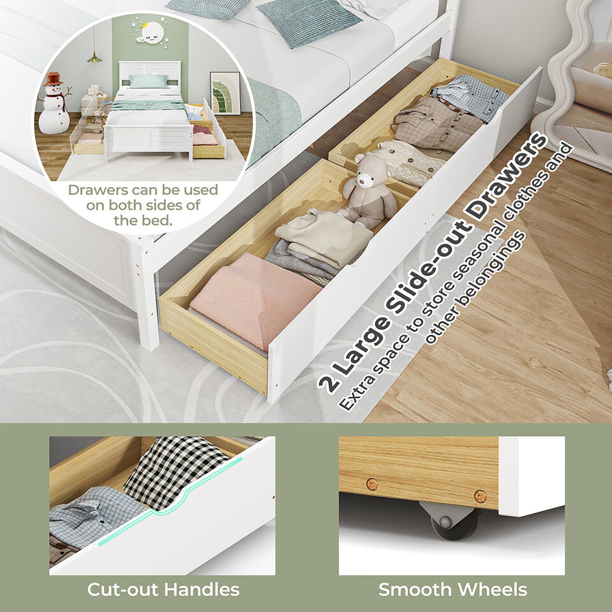 Drawers can be used on both sides of the bed.

2 Large Slide-out Drawers  
Extra space to store seasonal clothes and other belongings

Cut-out Handles

Smooth Wheels