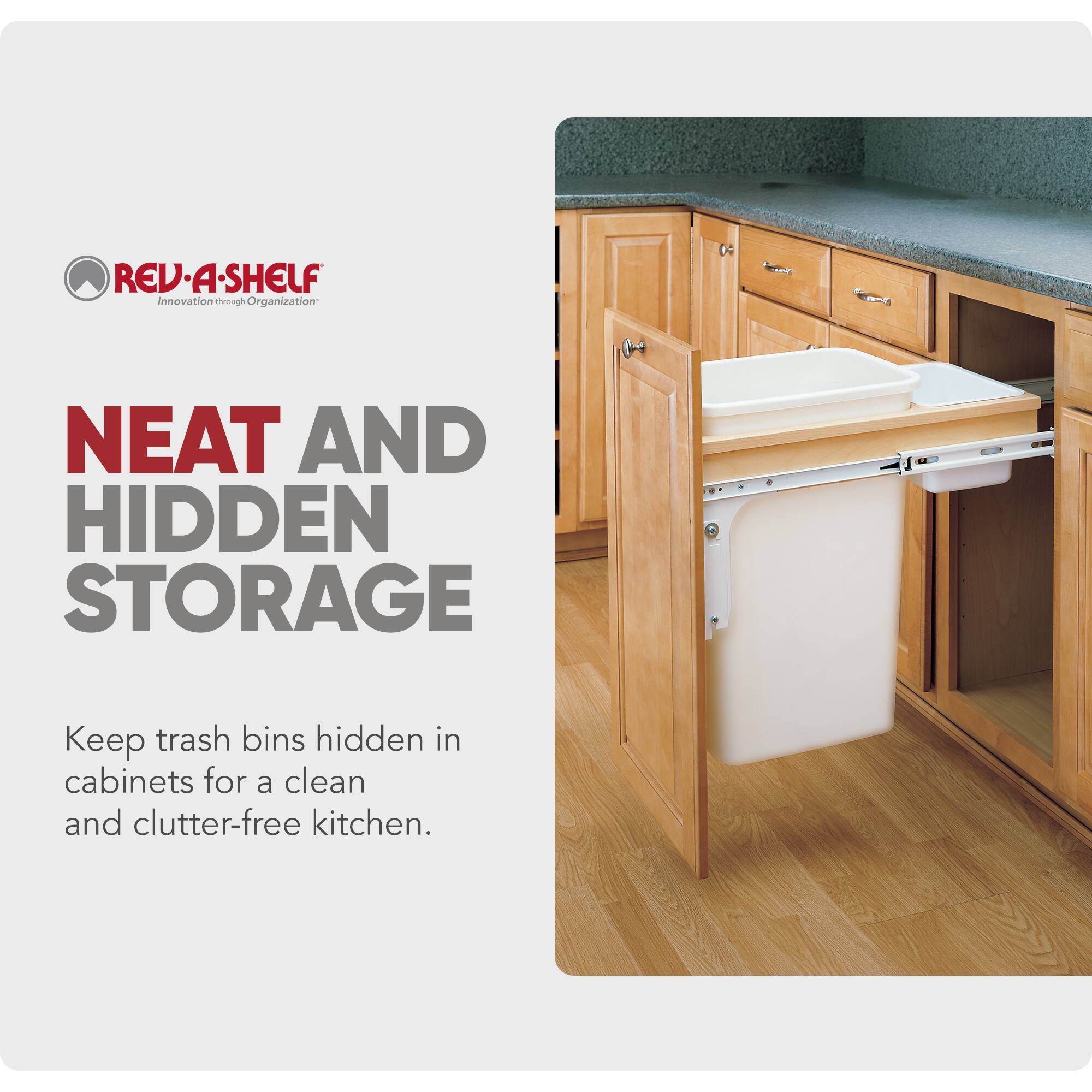 REV-A-SHELF  
Innovation through Organization  

NEAT AND HIDDEN STORAGE  

Keep trash bins hidden in cabinets for a clean and clutter-free kitchen.