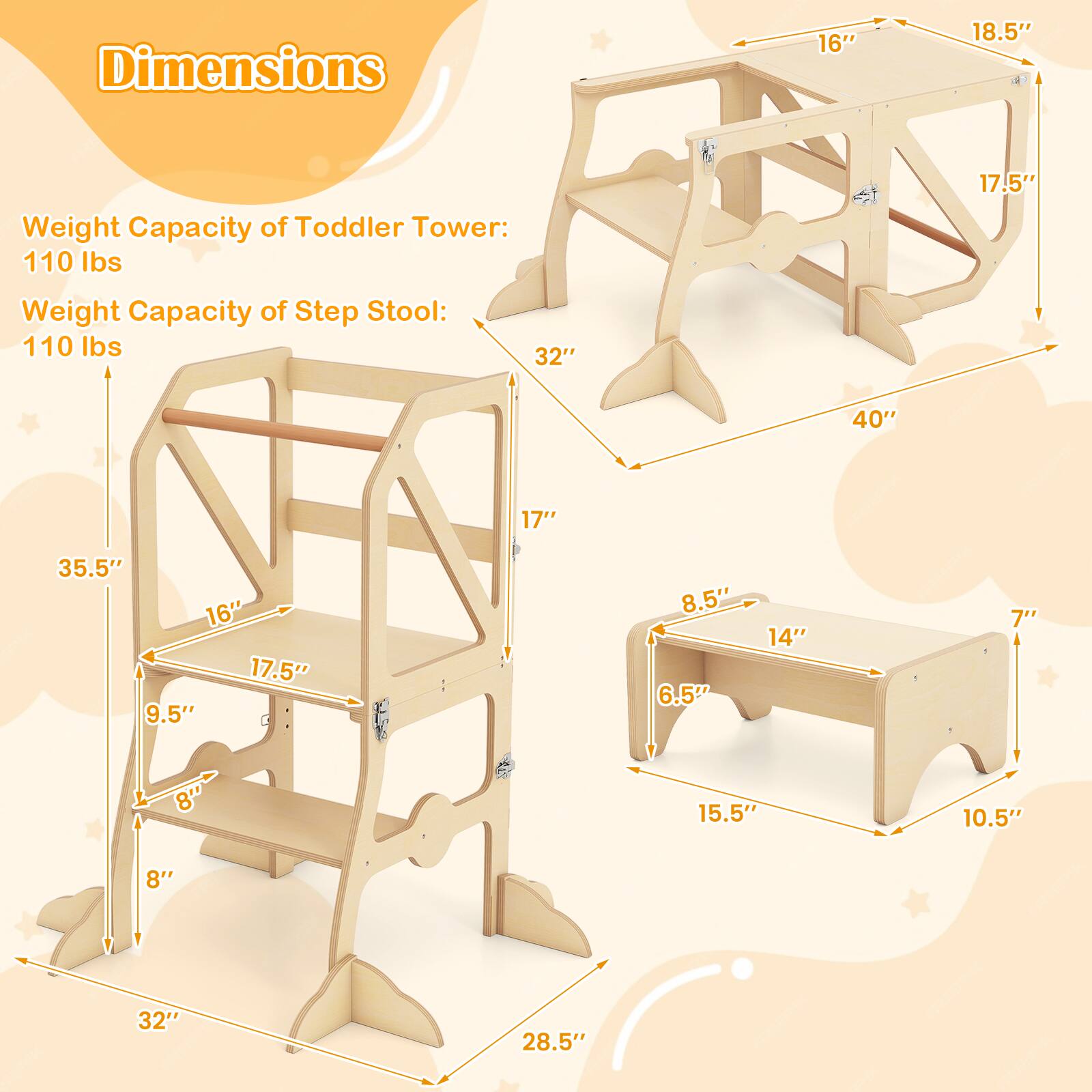 Dimensions  
Weight Capacity of Toddler Tower: 110 lbs  
Weight Capacity of Step Stool: 110 lbs  

- 16"  
- 18.5"  
- 17.5"  
- 32"  
- 40"  
- 17"  
- 35.5"  
- 16"  
- 17.5"  
- 9.5"  
- 8.5"  
- 6.5"  
- 14"  
- 7"  
- 8"  
- 15.5"  
- 10.5"  
- 8"  
- 32"  
- 28.5"