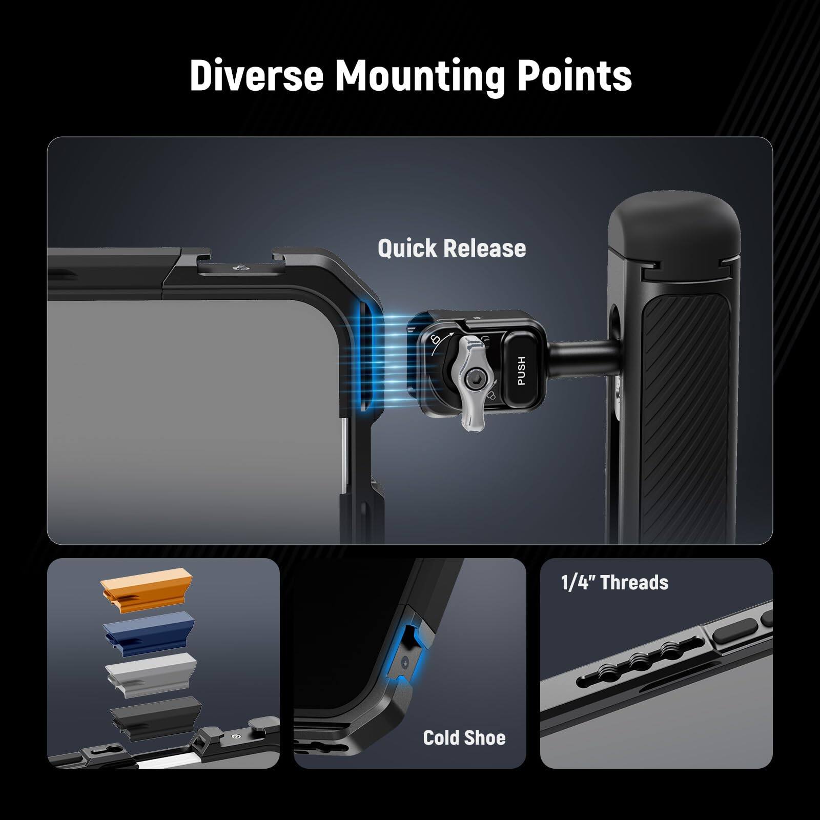 Diverse Mounting Points

- Quick Release
- 1/4" Threads
- Cold Shoe