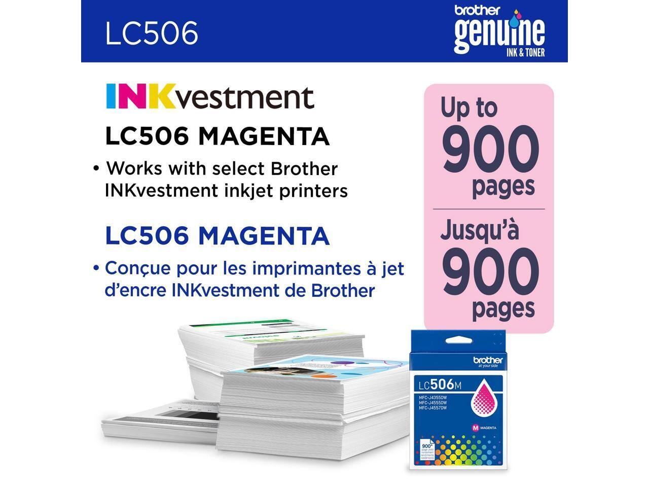 LC506 INKvestment LC506 MAGENTA  
Works with select Brother INKvestment inkjet printers  
LC506 MAGENTA  
Conçu pour les imprimantes à jet d'encre INKvestment de Brother  
Up to 900 pages  
Jusqu'à 900 pages  
brother genuine INK & TONER  
LC506 M  
MFC-J4555DW MFC-A4557DW