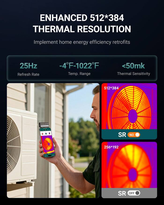 ENHANCED 512*384 THERMAL RESOLUTION  
Implement home energy efficiency retrofits  

25Hz Refresh Rate  
-4°F-1022°F Temp. Range  
<50mk Thermal Sensitivity  

512*384 SR NO  
256*192 SR OFF