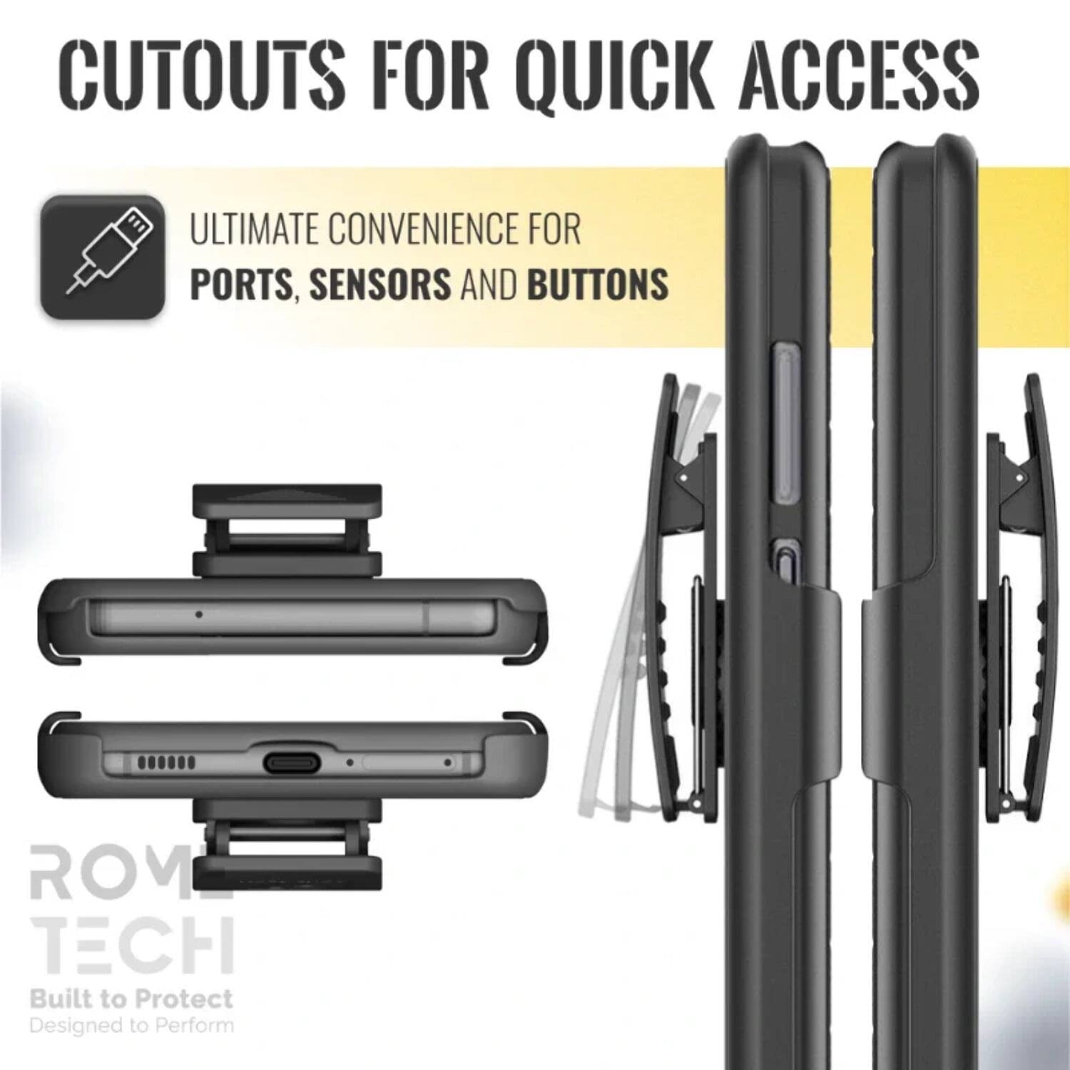 CUTOUTS FOR QUICK ACCESS

ULTIMATE CONVENIENCE FOR PORTS, SENSORS AND BUTTONS

ROM TECH
Built to Protect
Designed to Perform