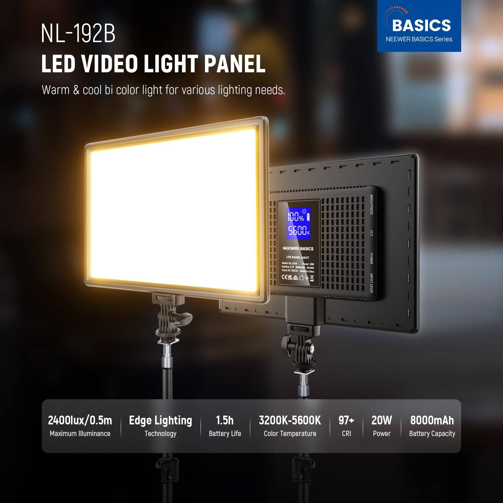 NL-192B LED VIDEO LIGHT PANEL  
Warm & cool bi-color light for various lighting needs.  

BASICS  
NEEWER BASICS Series  

- 2400lux/0.5m Maximum Illuminance  
- Edge Lighting Technology  
- 1.5h Battery Life  
- 3200K-5600K Color Temperature  
- CRI 97+  
- 20W Power  
- 8000mAh Battery Capacity