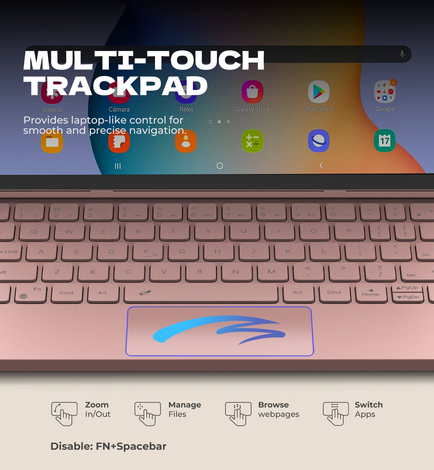 MULTI-TOUCH TRACKPAD

Provides laptop-like control for smooth and precise navigation.

- Zoom In/Out
- Manage Files
- Browse webpages
- Switch Apps

Disable: FN+Spacebar