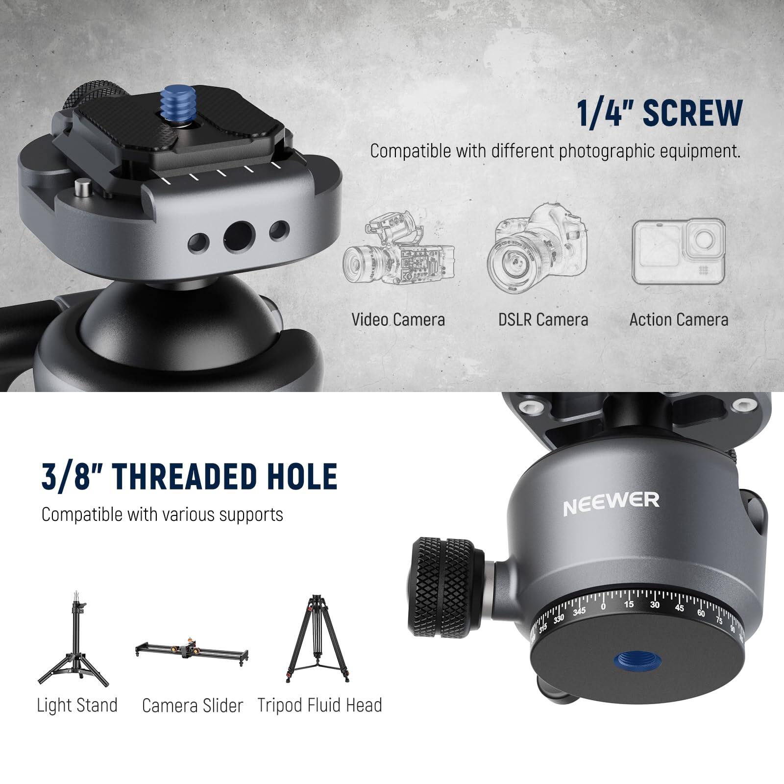 1/4" SCREW  
Compatible with different photographic equipment.  
Video Camera  
DSLR Camera  
Action Camera  

3/8" THREADED HOLE  
Compatible with various supports  
Light Stand  
Camera Slider  
Tripod Fluid Head  

NEEWER  
0 15 30 45 60