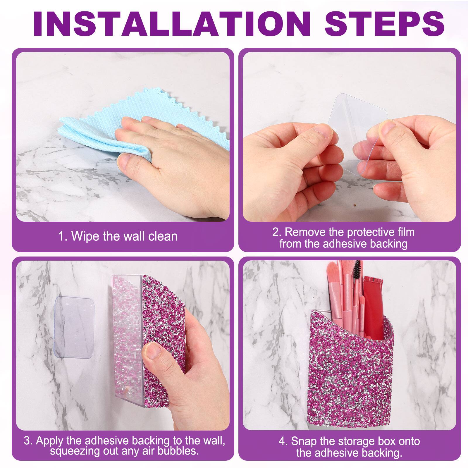 INSTALLATION STEPS

1. Wipe the wall clean
2. Remove the protective film from the adhesive backing
3. Apply the adhesive backing to the wall, squeezing out any air bubbles
4. Snap the storage box onto the adhesive backing