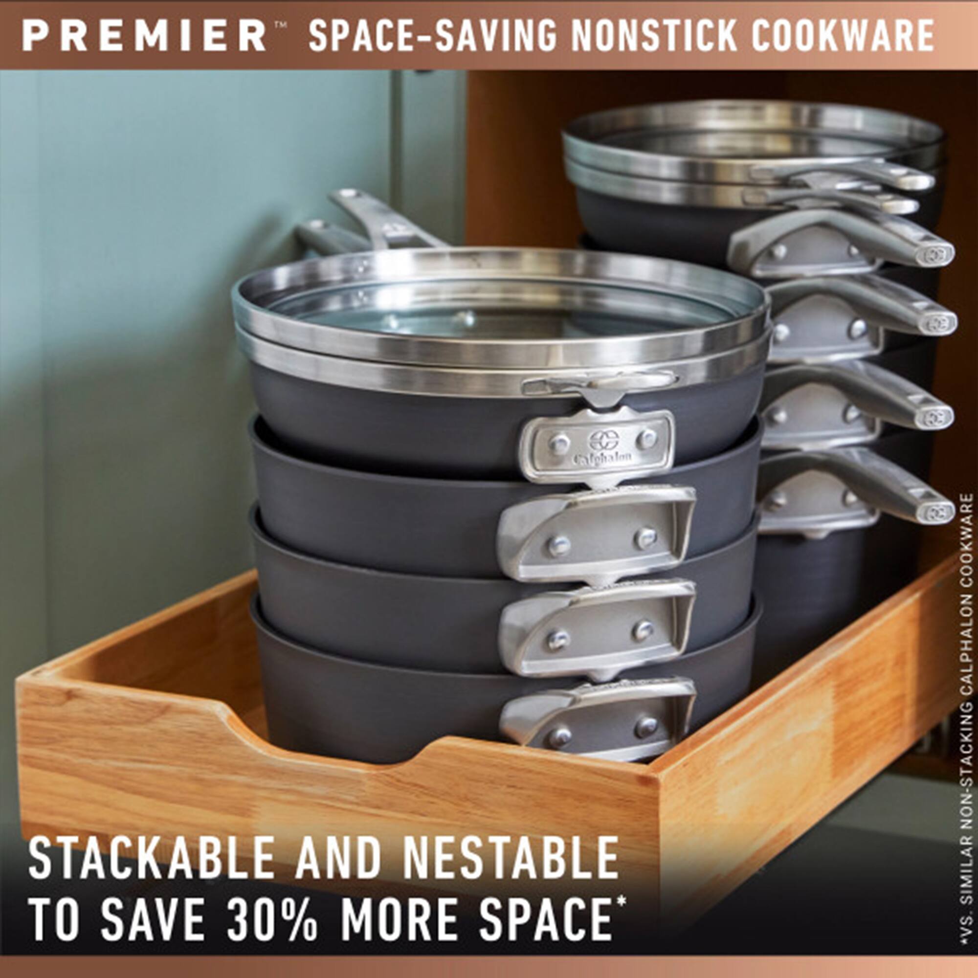 PREMIER™ SPACE-SAVING NONSTICK COOKWARE

STACKABLE AND NESTABLE TO SAVE 30% MORE SPACE*

*VS. SIMILAR NON-STACKING COOKWARE
