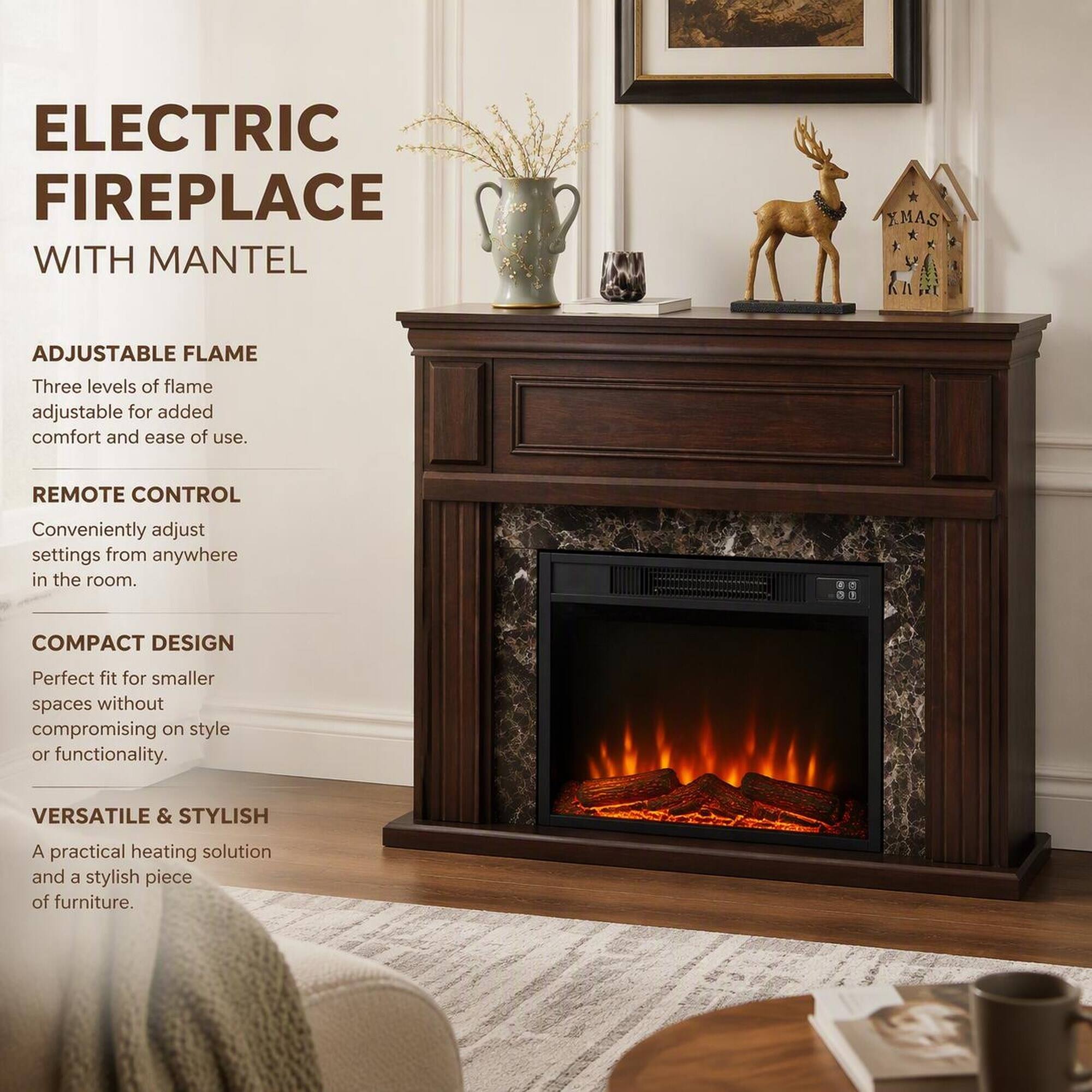 ELECTRIC FIREPLACE WITH MANTEL

ADJUSTABLE FLAME
Three levels of flame adjustable for added comfort and ease of use.

REMOTE CONTROL
Conveniently adjust settings from anywhere in the room.

COMPACT DESIGN
Perfect fit for smaller spaces without compromising on style or functionality.

VERSATILE & STYLISH
A practical heating solution and a stylish piece of furniture.