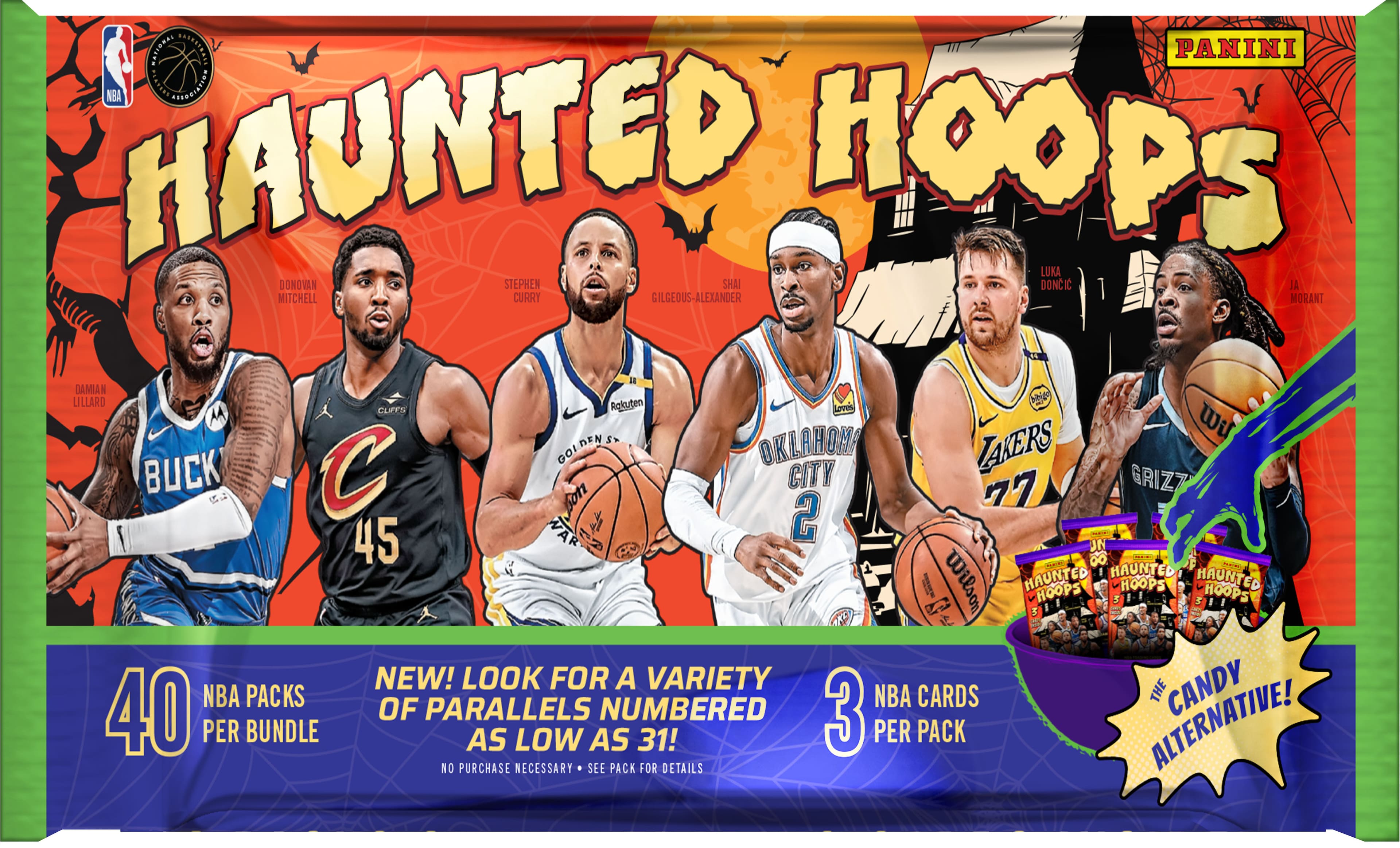 **Haunted Hoops**
**Panini NBA**
**40 NBA Packs Per Bundle**
**New! Look for a Variety of Parallels Numbered as Low as 31!**
**3 NBA Cards Per Pack**
**The Candy Alternative!**
**No Purchase Necessary • See Pack for Details**
**Players Featured:**
- Damian Lillard
- Stephen Curry
- Ja Morant
- Luka Doncic
- Gilgeous-Alexander
- Donovan Mitchell
- Shai
- OKC
- Golden State
- Grizzlies
**Pack Details:**
- 40 NBA Packs Per Bundle
- 3 NBA Cards Per Pack
- Variety of Parallels Numbered as Low as 31!
- The Candy Alternative!
