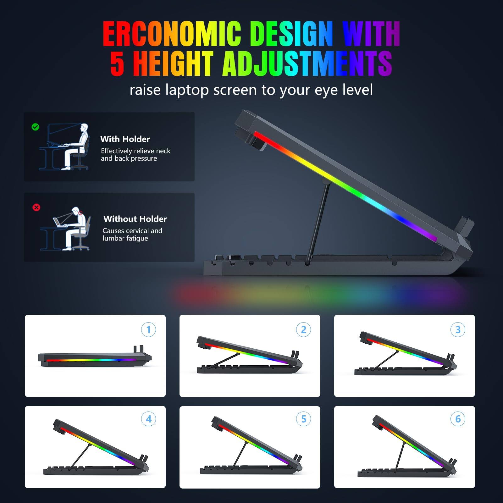 ERCONOMIC DESIGN WITH 5 HEIGHT ADJUSTMENTS  
raise laptop screen to your eye level  

With Holder  
Effectively relieve neck and back pressure  

Without Holder  
Causes cervical and lumbar fatigue  

1 2 3 4 5 6