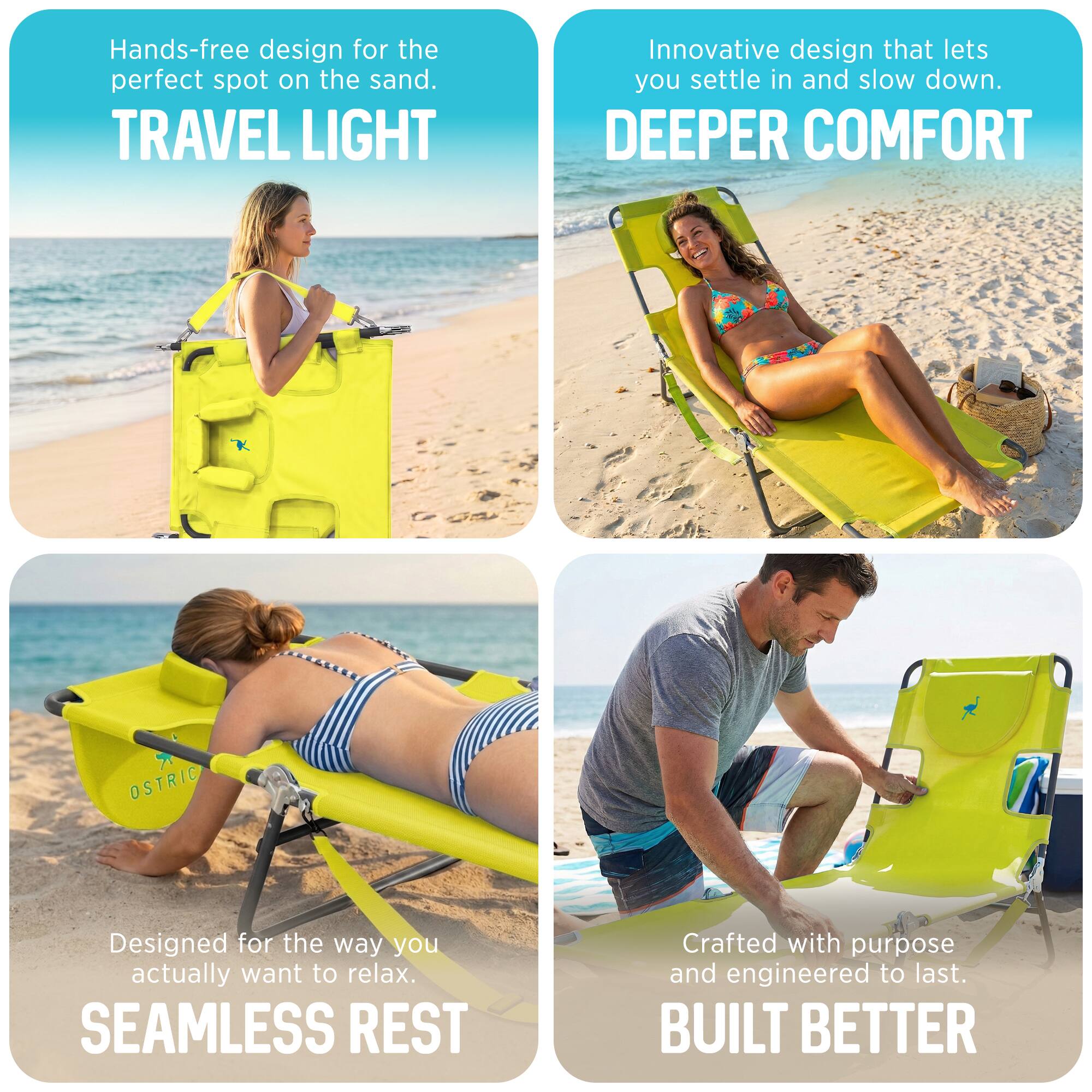 Hands-free design for the perfect spot on the sand.  
TRAVEL LIGHT  

Innovative design that lets you settle in and slow down.  
DEEPER COMFORT  

Designed for the way you actually want to relax.  
SEAMLESS REST  

Crafted with purpose and engineered to last.  
BUILT BETTER