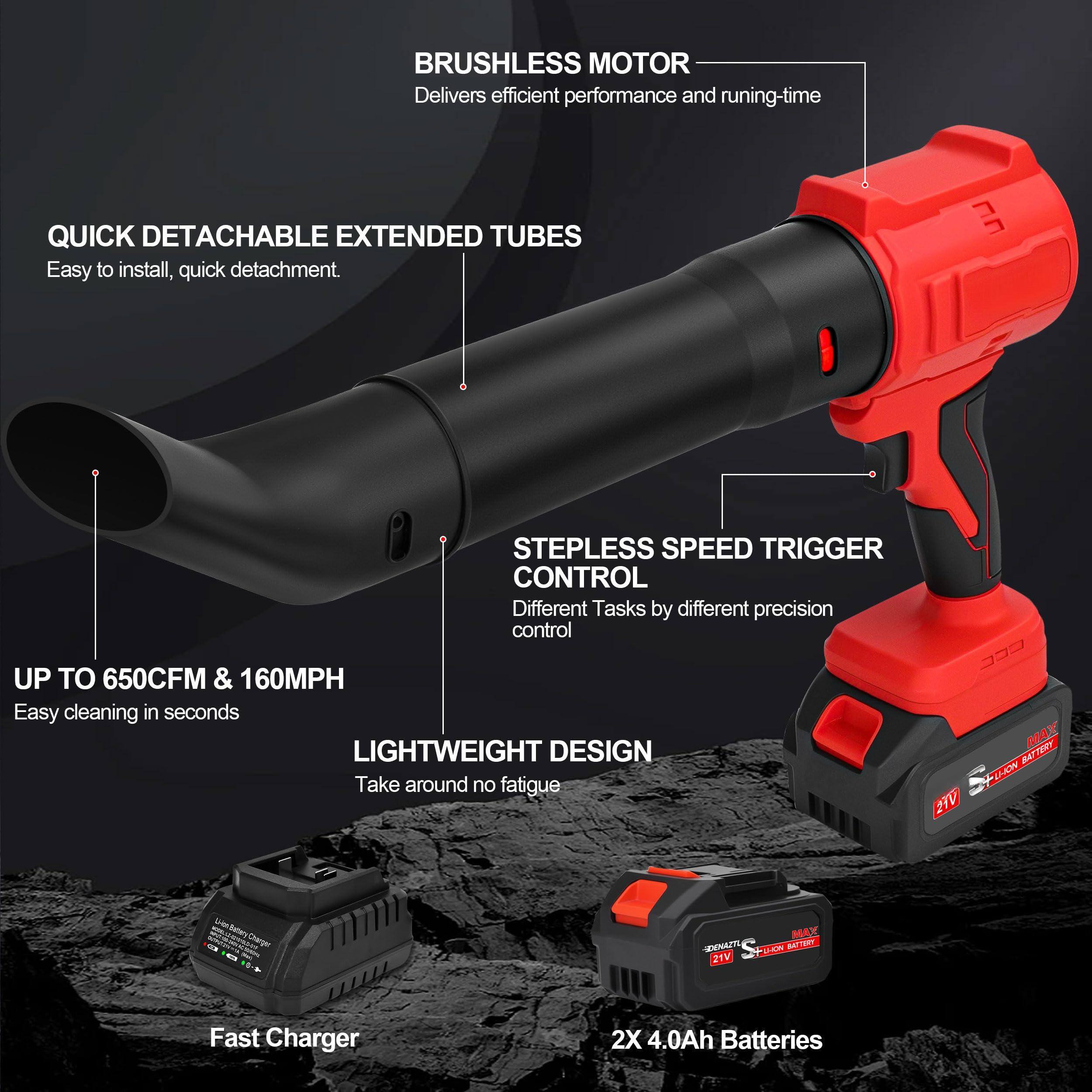 - **BRUSHLESS MOTOR**  
  Delivers efficient performance and running-time

- **QUICK DETACHABLE EXTENDED TUBES**  
  Easy to install, quick detachment.

- **STEPPLESS SPEED TRIGGER CONTROL**  
  Different Tasks by different precision control

- **UP TO 650CFM & 160MPH**  
  Easy cleaning in seconds

- **LIGHTWEIGHT DESIGN**  
  Take around no fatigue

- **Fast Charger**

- **2X 4.0Ah Batteries**