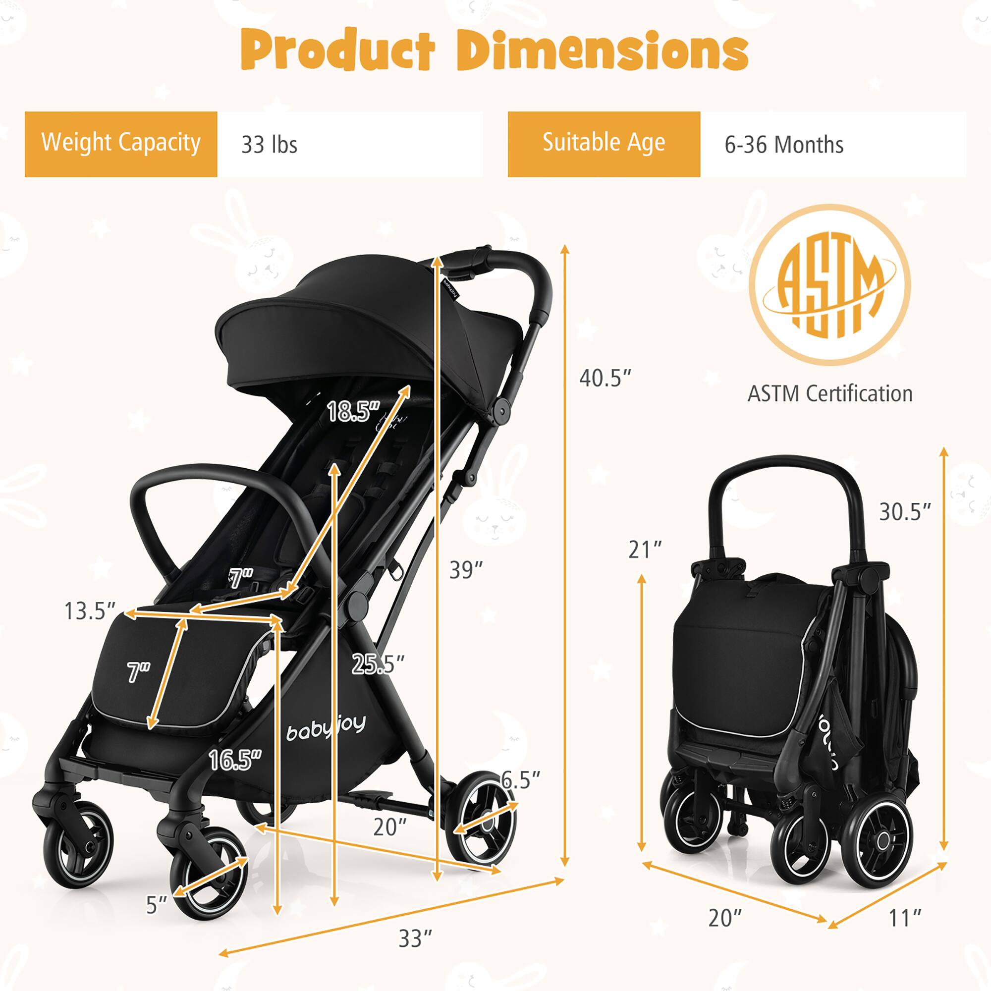 Product Dimensions
Weight Capacity: 33 lbs
Suitable Age: 6-36 Months

18.5" 40.5"
13.5" 7" 39" 21" 30.5"
7" 25.5" 16.5" 6.5"
20" 5" 33" 20" 11"

ASTM Certification

boby joy