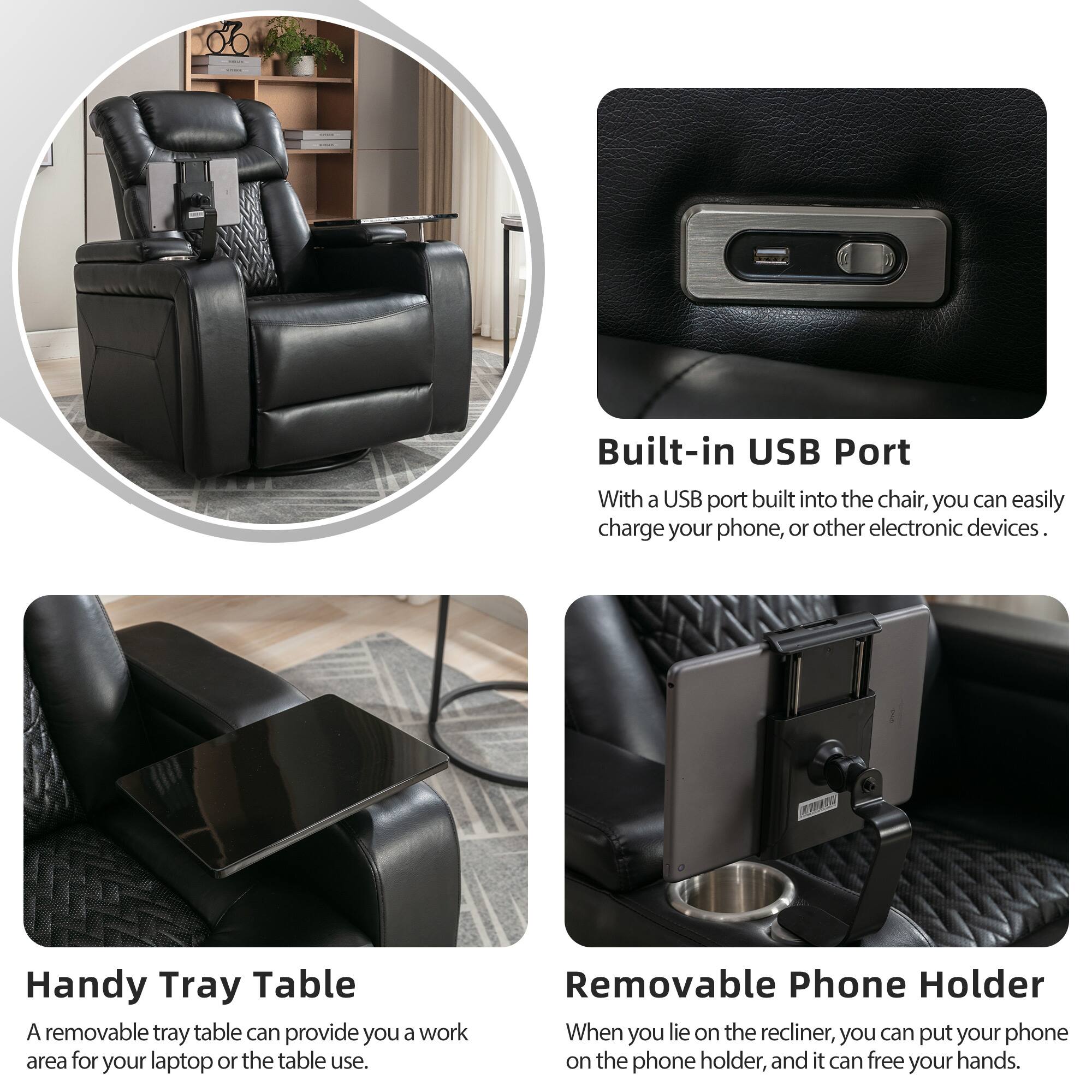 - **Built-in USB Port**
  - With a USB port built into the chair, you can easily charge your phone, or other electronic devices.

- **Handy Tray Table**
  - A removable tray table can provide you a work area for your laptop or table use.

- **Removable Phone Holder**
  - When you lie on the recliner, you can put your phone on the phone holder, and it can free your hands.