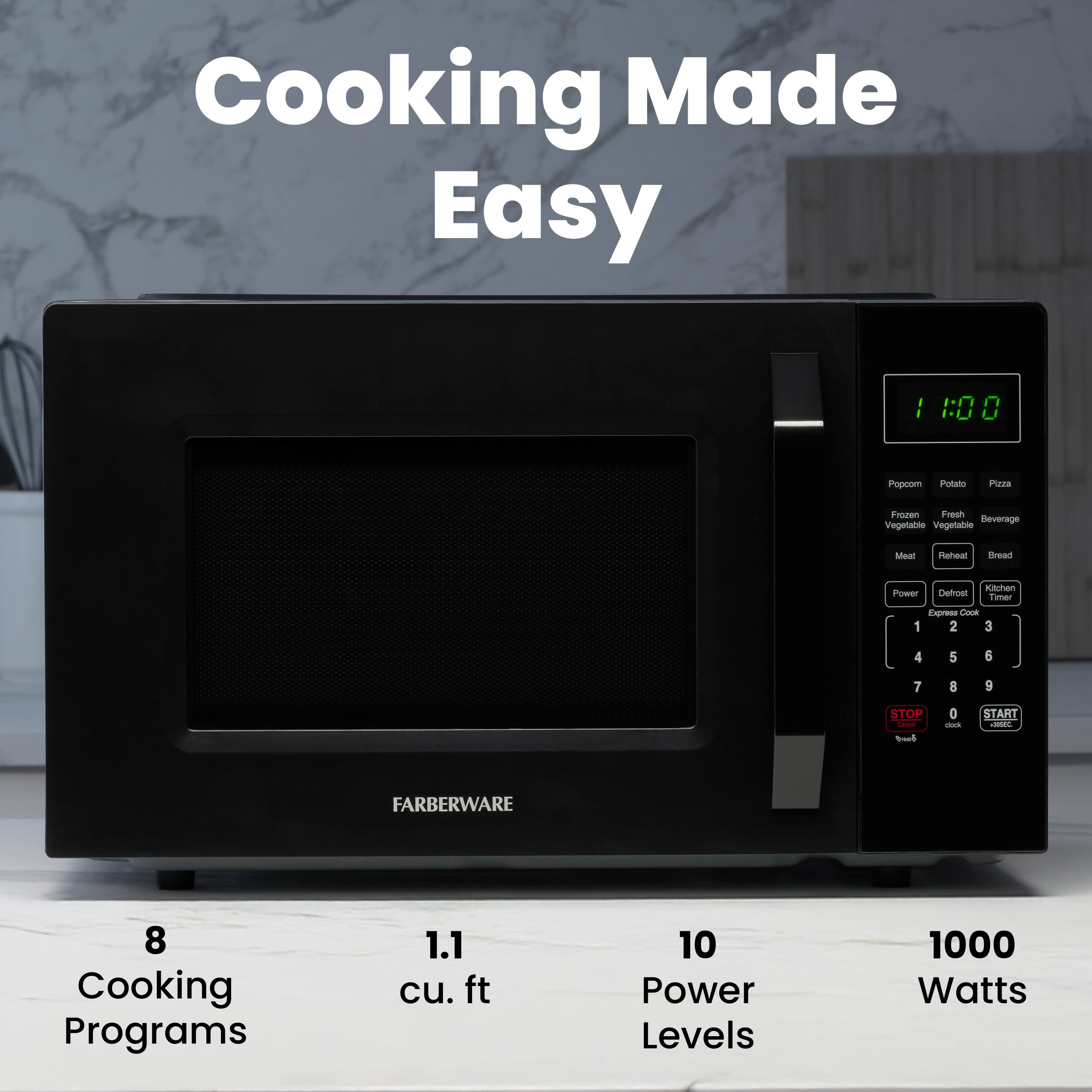 Cooking Made Easy

FARBERWARE

8 Cooking Programs  
1.1 cu. ft  
10 Power Levels  
1000 Watts

1:00

Popcorn  
Potato  
Pizza  
Frozen Vegetable  
Fresh Vegetable  
Beverage  
Meat  
Reheat  
Bread  

Power  
Defrost  
Kitchen Timer  

1 2 3  
4 5 6  
7 8 9  
STOP  
0  
START