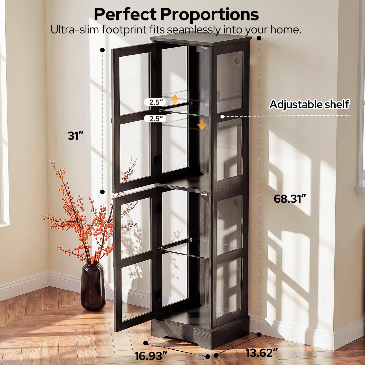 Perfect Proportions  
Ultra-slim footprint fits seamlessly into your home.  
2.5"  
2.5"  
Adjustable shelf  
31"  
68.31"  
16.93"  
13.62"