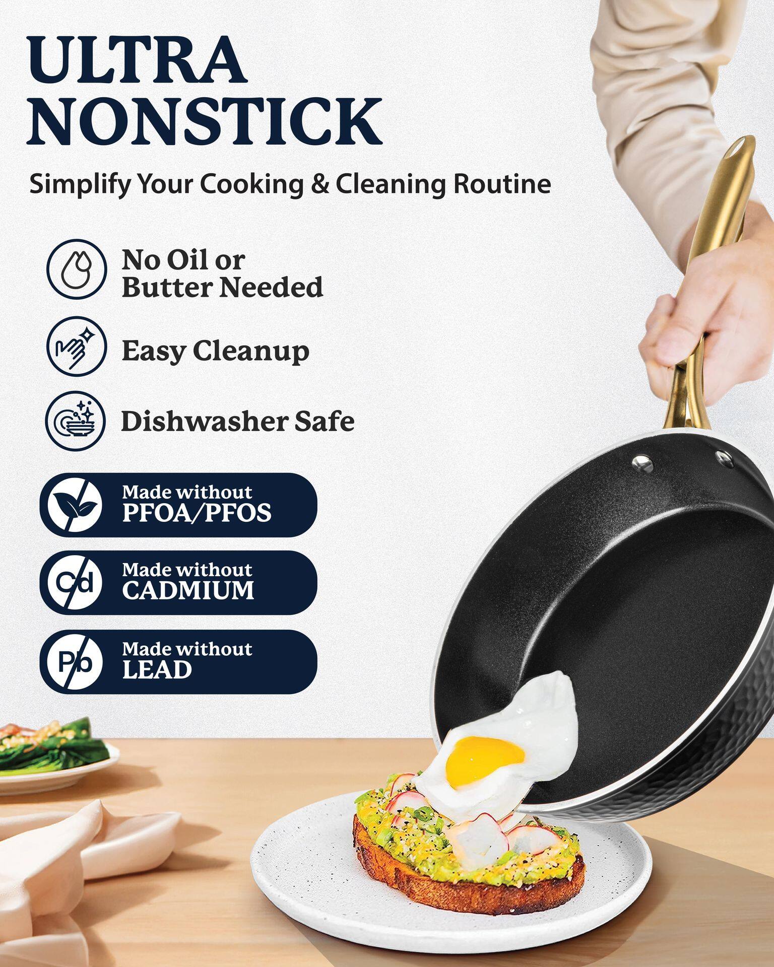 ULTRA NONSTICK  
Simplify Your Cooking & Cleaning Routine  

- No Oil or Butter Needed  
- Easy Cleanup  
- Dishwasher Safe  

Made without PFOA/PFOS  
Made without CADMIUM  
Made without LEAD