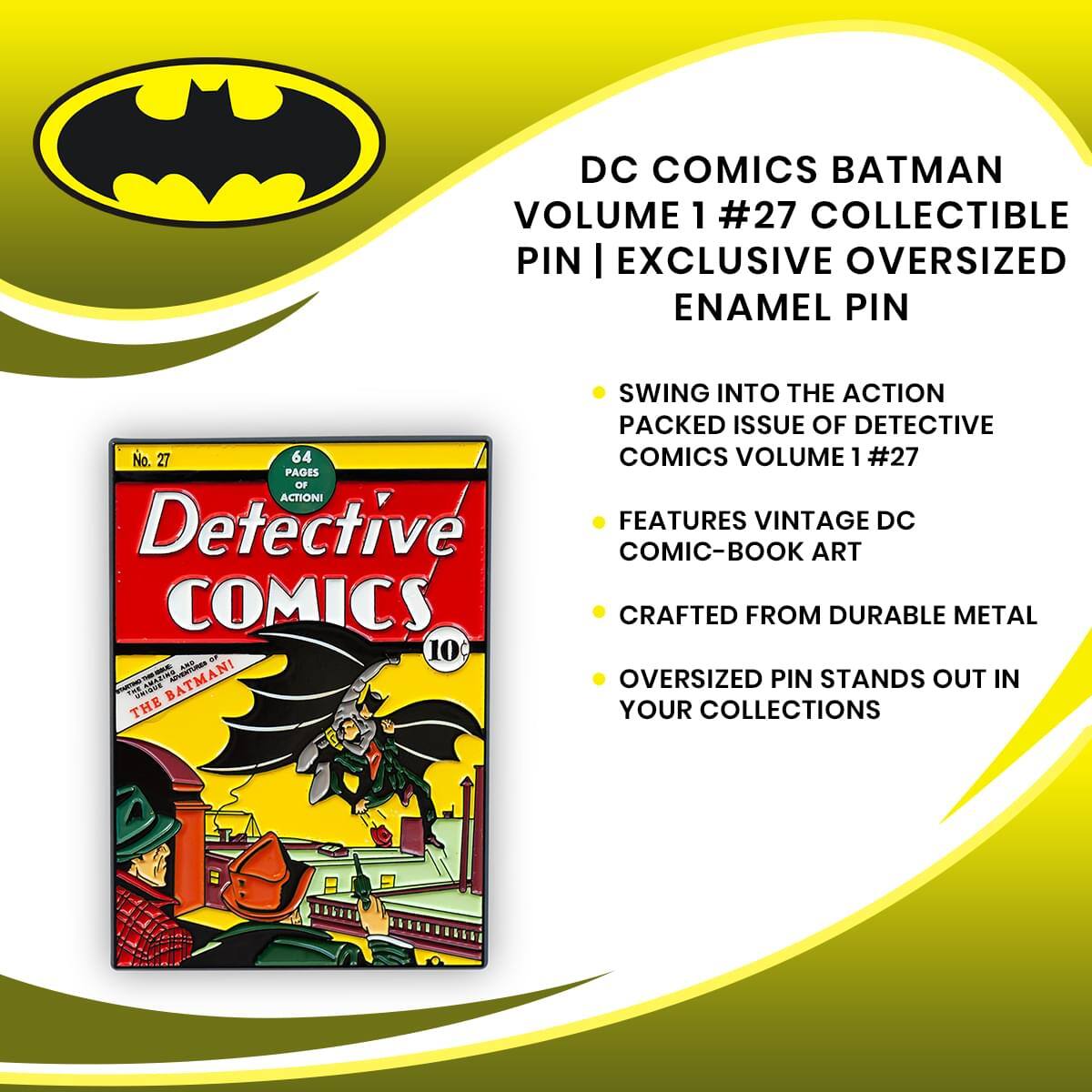 DC COMICS BATMAN VOLUME 1 #27 COLLECTIBLE PIN | EXCLUSIVE OVERSIZED ENAMEL PIN

- SWING INTO THE ACTION PACKED ISSUE OF DETECTIVE COMICS VOLUME 1 #27
- FEATURES VINTAGE DC COMIC-BOOK ART
- CRAFTED FROM DURABLE METAL
- OVERSIZED PIN STANDS OUT IN YOUR COLLECTIONS