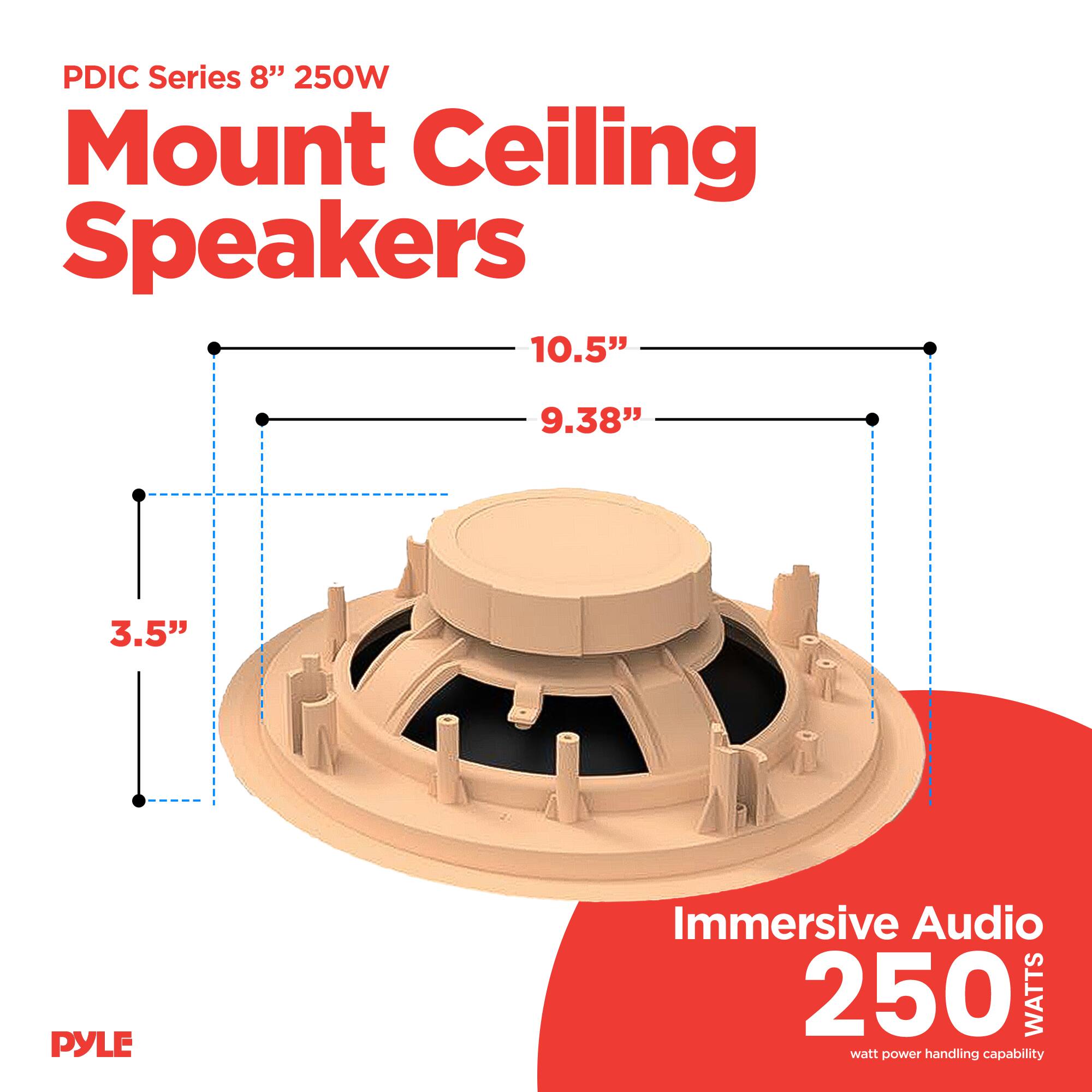 PDIC Series 8" 250W Mount Ceiling Speakers

10.5"  
9.38"  
3.5"  

Immersive Audio  
250 WATTS  
watt power handling capability  

PYLE