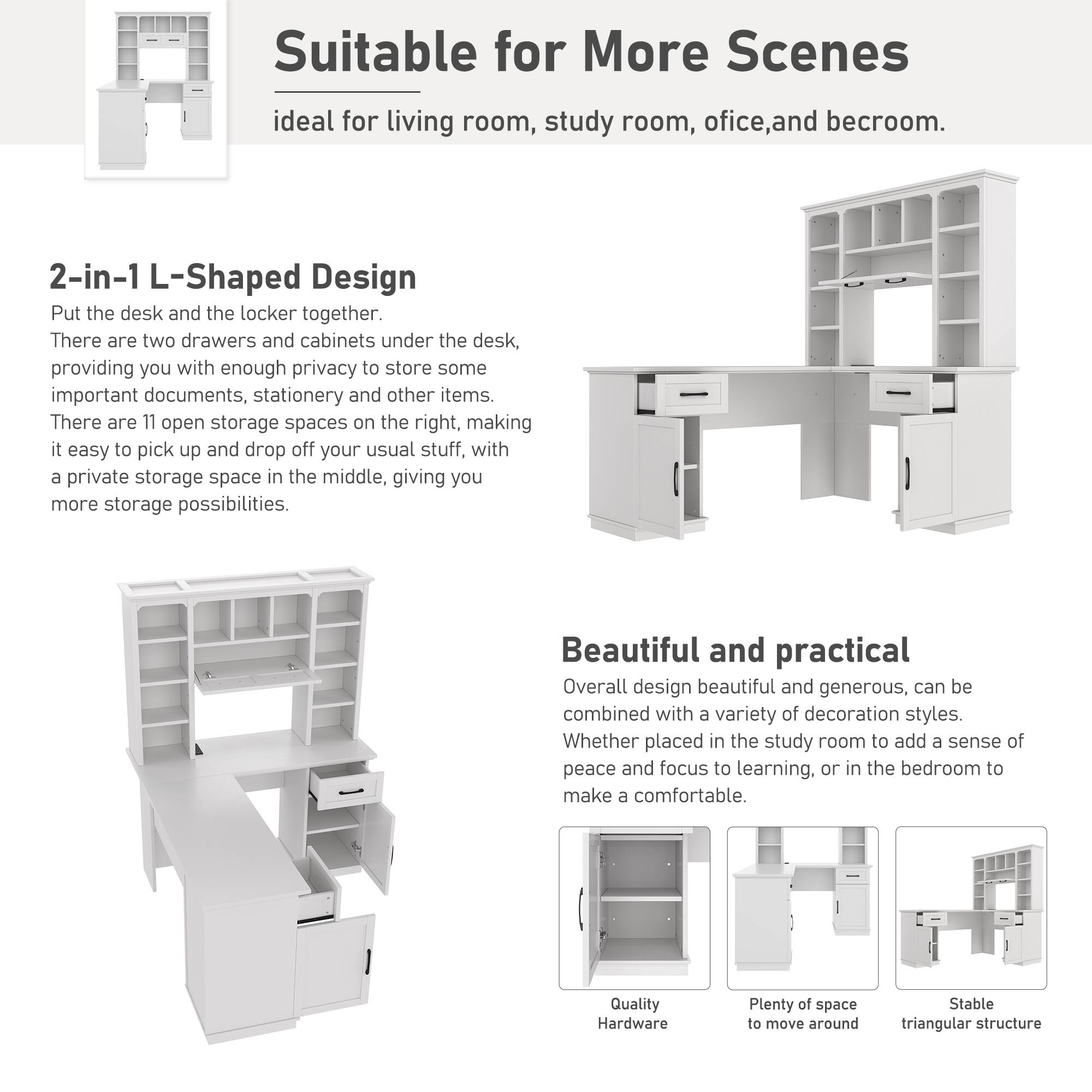 Suitable for More Scenes  
ideal for living room, study room, office, and bedroom.

2-in-1 L-Shaped Design  
Put the desk and the locker together.  
There are two drawers and cabinets under the desk, providing you with enough privacy to store some important documents, stationery, and other items.  
There are 11 open storage spaces on the right, making it easy to pick up and drop off your usual stuff, with a private storage space in the middle, giving you more storage possibilities.

Beautiful and practical  
Overall design beautiful and generous, can be combined with a variety of decoration styles.  
Whether placed in the study room to add a sense of peace and focus to learning, or in the bedroom to make a comfortable.

Quality Hardware  
Plenty of space to move around  
Stable triangular structure