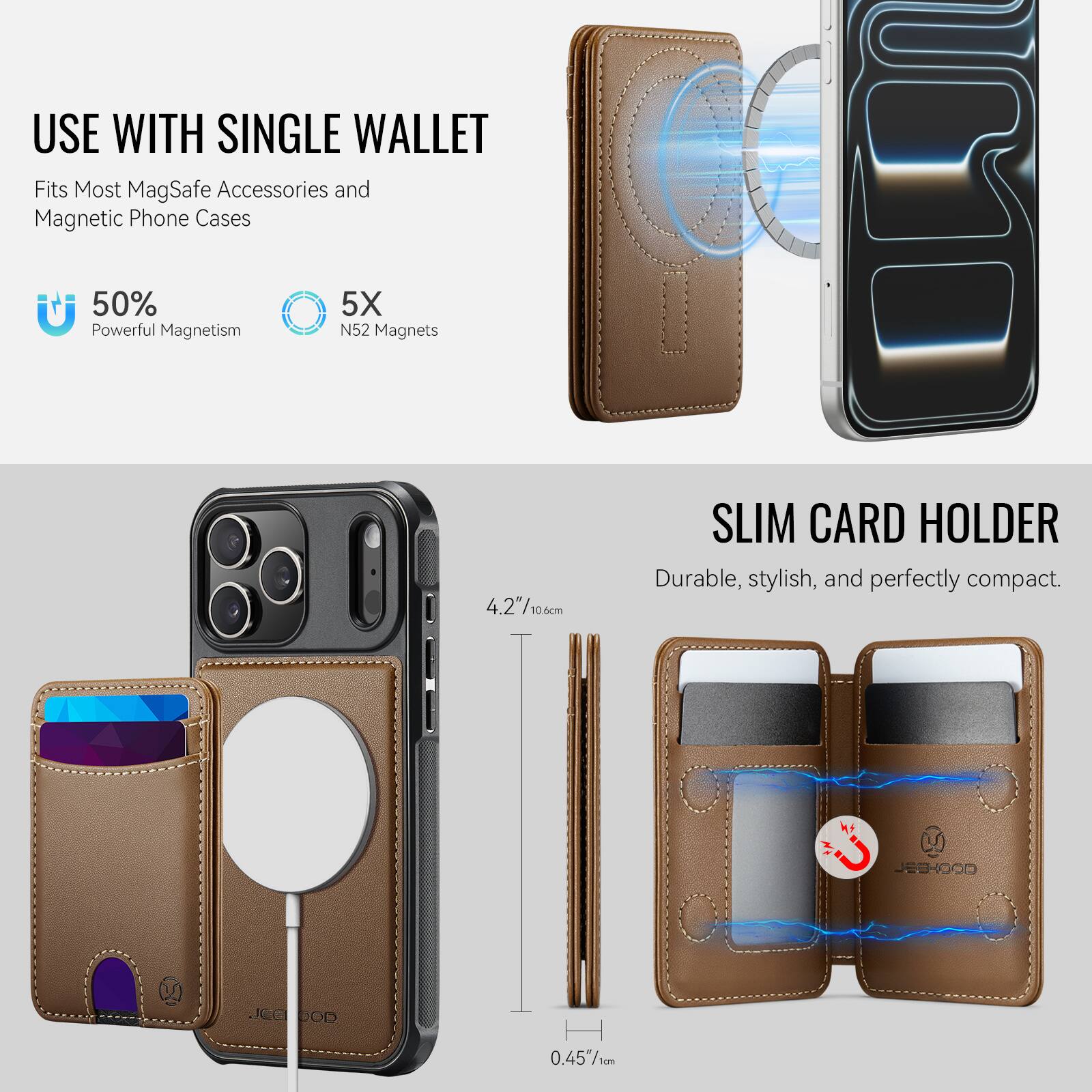 USE WITH SINGLE WALLET  
Fits Most MagSafe Accessories and Magnetic Phone Cases  

50% Powerful Magnetism  
5X N52 Magnets  

SLIM CARD HOLDER  
Durable, stylish, and perfectly compact.  

4.2"/10.6cm  
0.45"/1cm