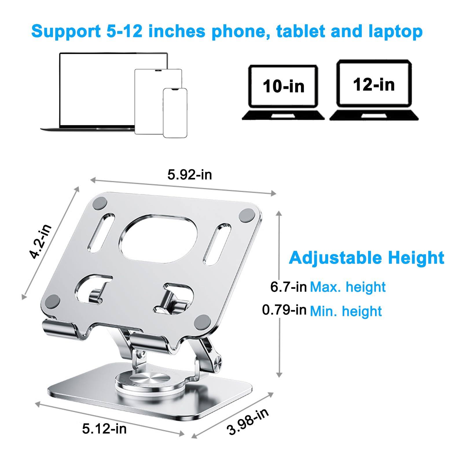 Support 5-12 inches phone, tablet and laptop  
10-in  
12-in  

Adjustable Height  
6.7-in Max. height  
0.79-in Min. height  

5.92-in  
4.2-in  
5.12-in  
3.98-in