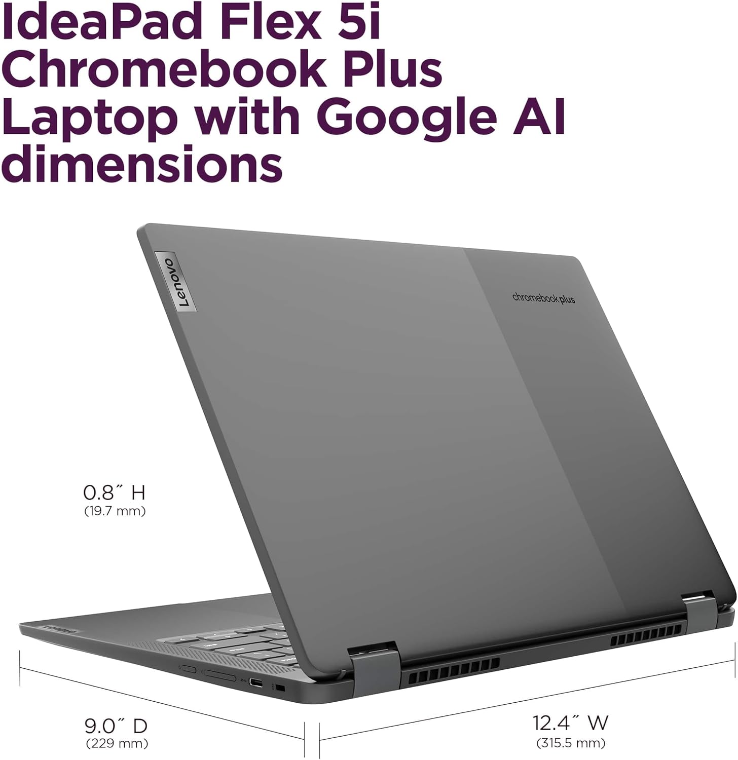 IdeaPad Flex 5i Chromebook Plus Laptop with Google AI dimensions

Lenovo chromebook plus

0.8" H (19.7 mm)

9.0" D (229 mm)

12.4" W (315.5 mm)