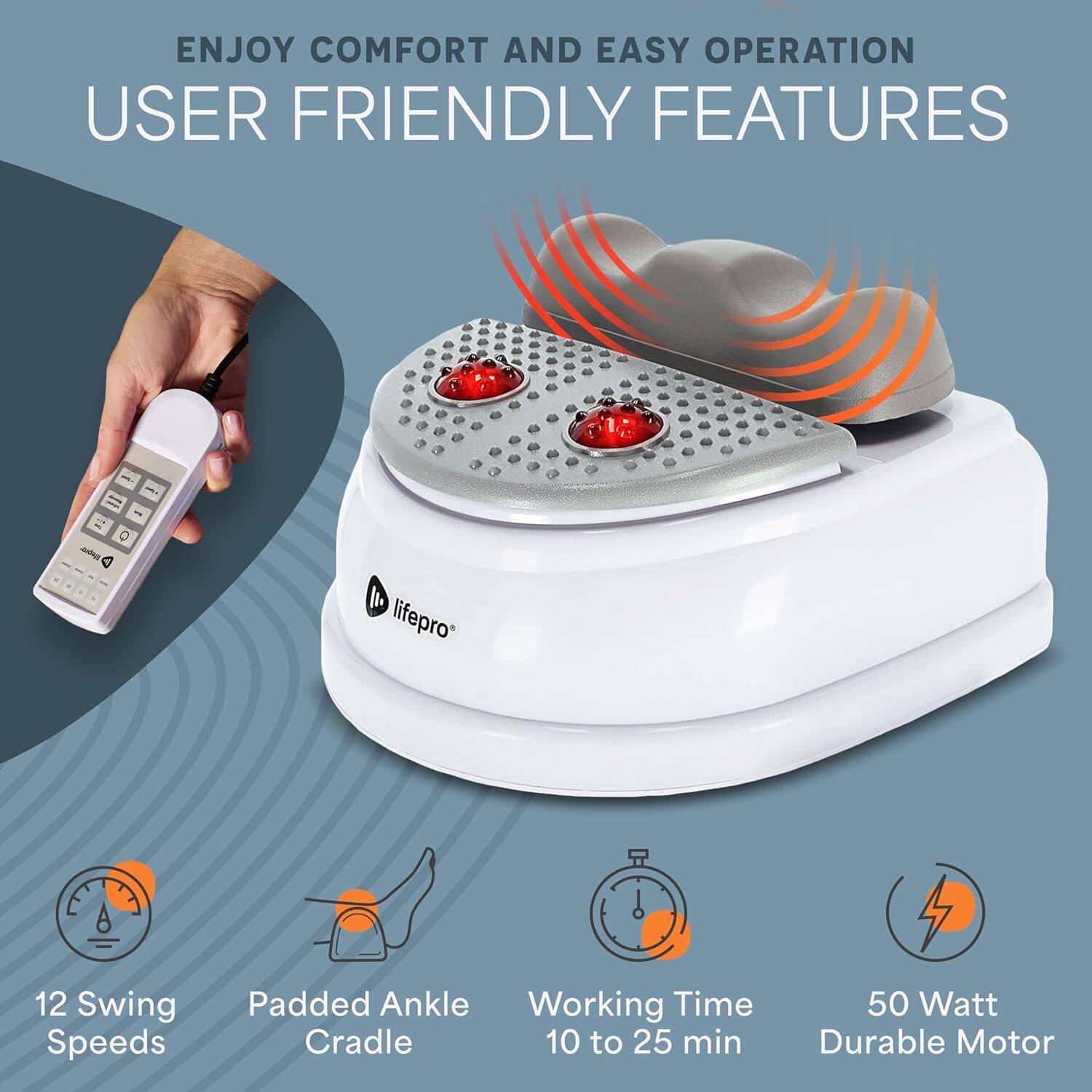 ENJOY COMFORT AND EASY OPERATION  
USER FRIENDLY FEATURES  
- 2 O - I lifepro 12 Swing Speeds  
- Padded Ankle Cradle  
- Working Time: 10 to 25 min  
- 50 Watt Durable Motor