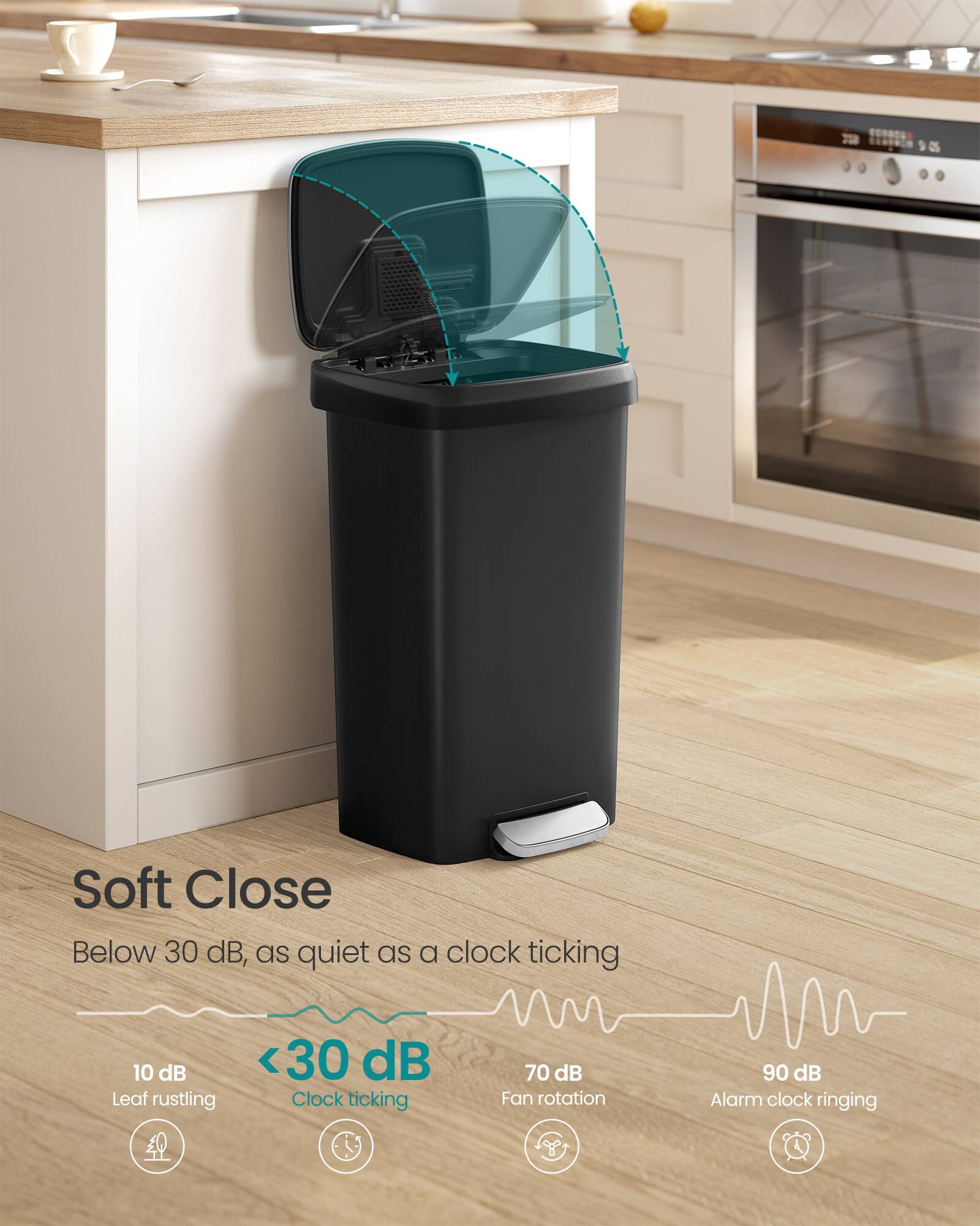 Soft Close  
Below 30 dB, as quiet as a clock ticking  

10 dB  
Leaf rustling  

<30 dB  
Clock ticking  

70 dB  
Fan rotation  

90 dB  
Alarm clock ringing