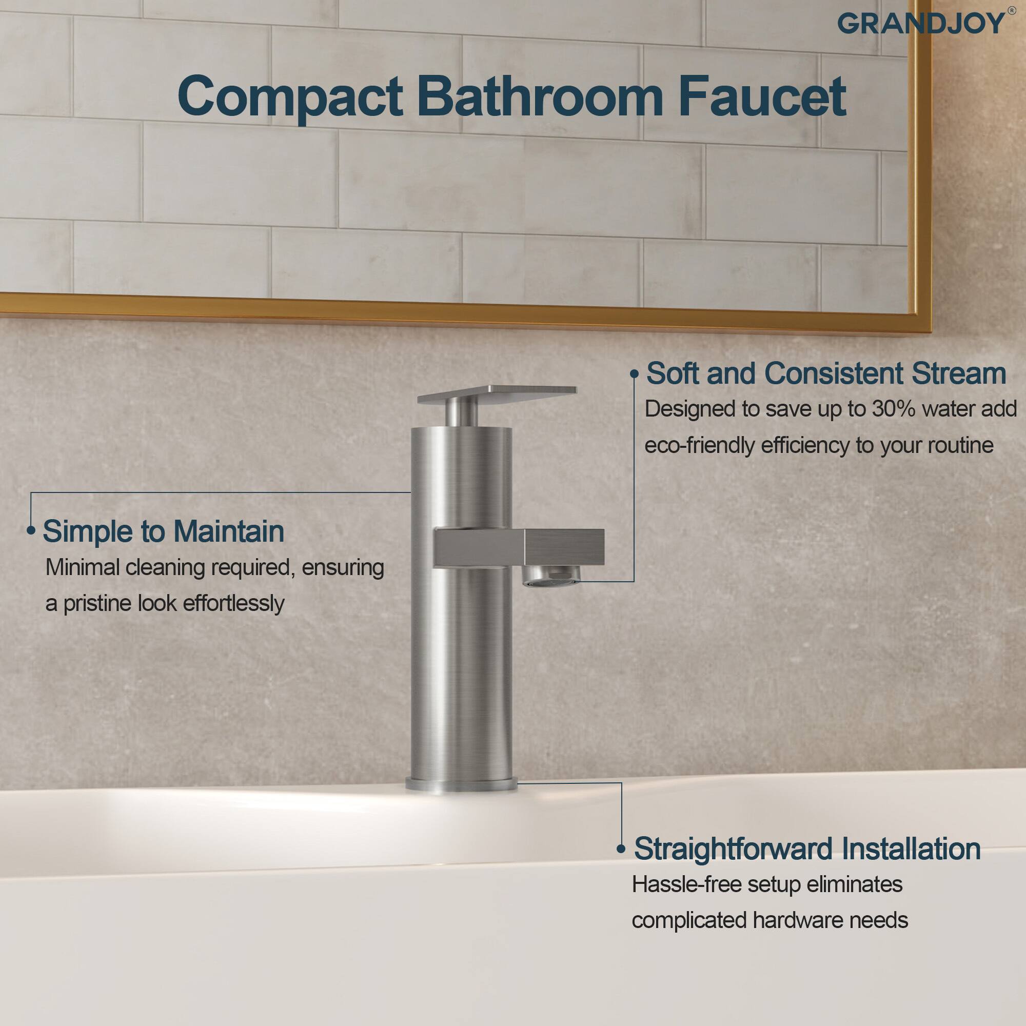 **Compact Bathroom Faucet**

- **Soft and Consistent Stream**  
  Designed to save up to 30% water and add eco-friendly efficiency to your routine

- **Simple to Maintain**  
  Minimal cleaning required, ensuring a pristine look effortlessly

- **Straightforward Installation**  
  Hassle-free setup eliminates complicated hardware needs