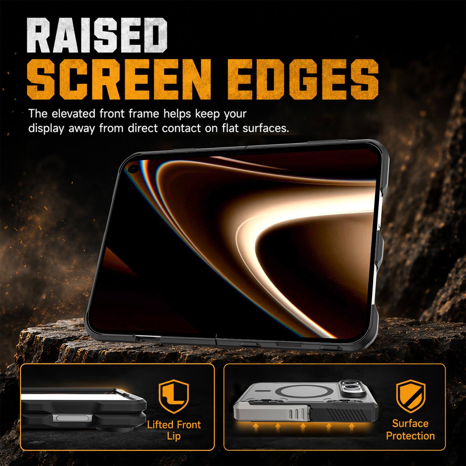 RAISED SCREEN EDGES  
The elevated front frame helps keep your display away from direct contact on flat surfaces.  

Lifted Front Lip  
Surface Protection