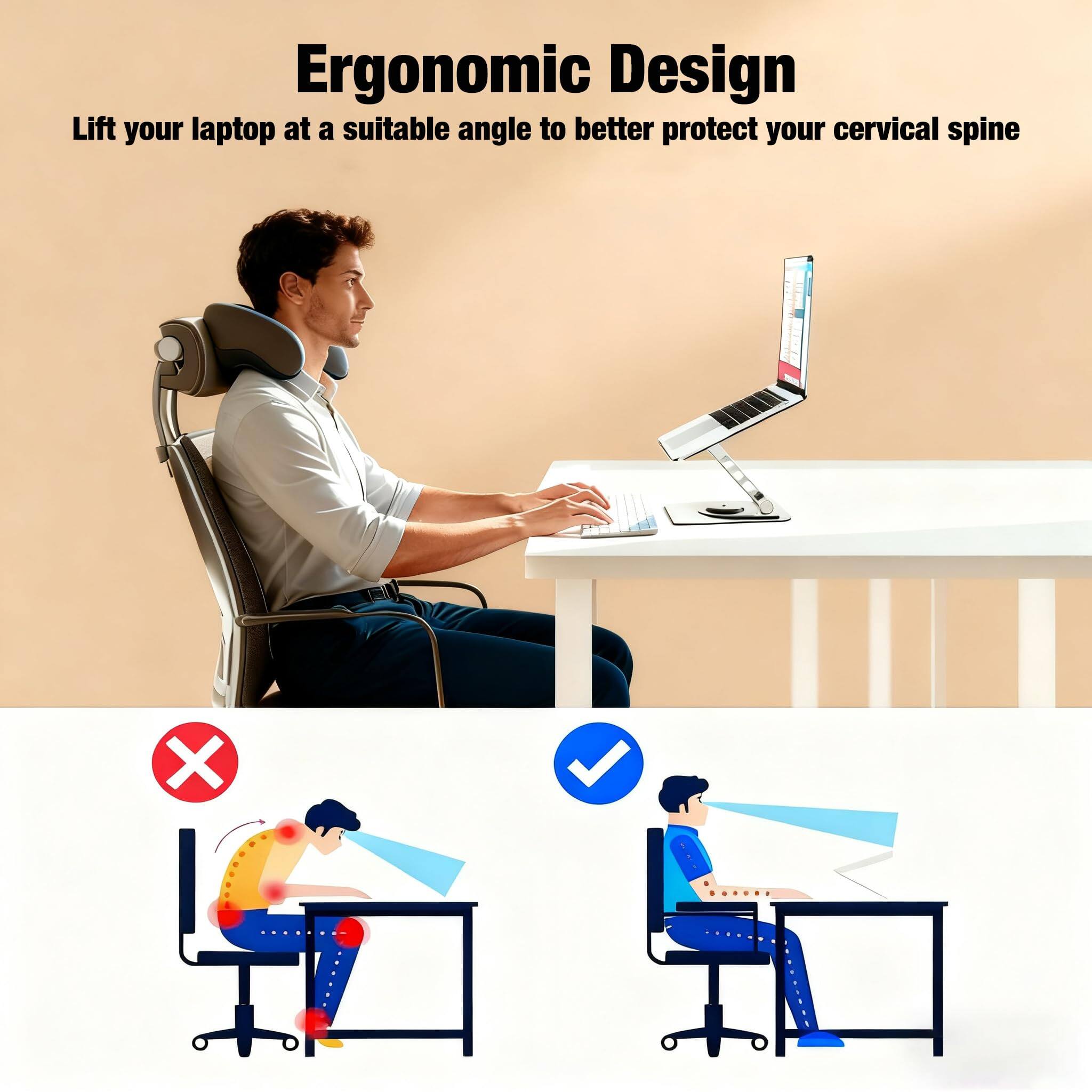 Ergonomic Design  
Lift your laptop at a suitable angle to better protect your cervical spine