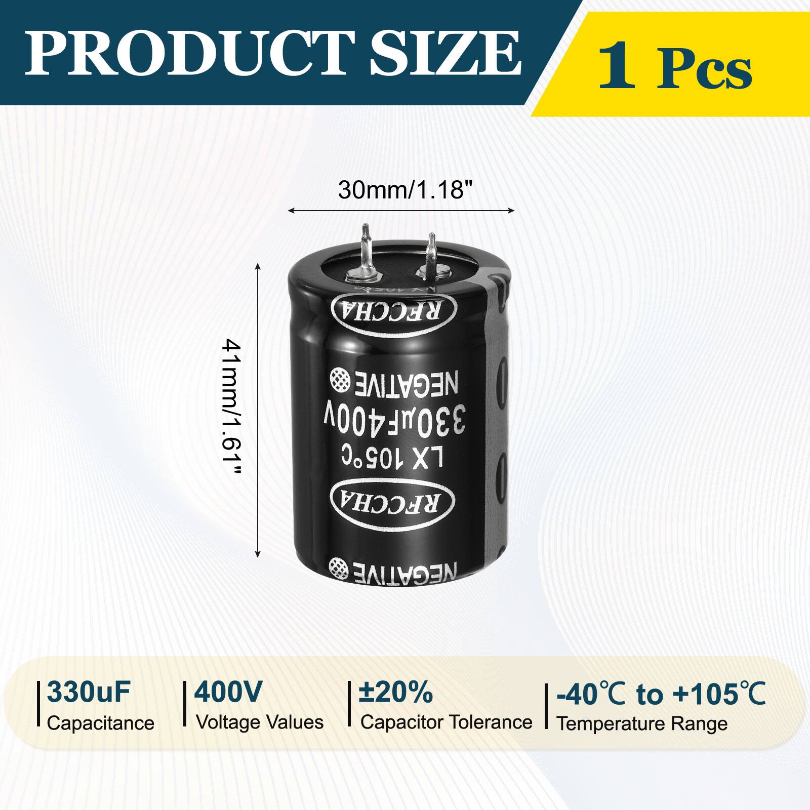 PRODUCT SIZE  
1 Pcs  
30mm/1.18"  
41mm/1.61"  
RFCCHA NEGATIVE 330uF 400V 105C X1  
Capacitance: 330uF  
Voltage Values: 400V  
Capacitor Tolerance: ±20%  
Temperature Range: -40°C to +105°C