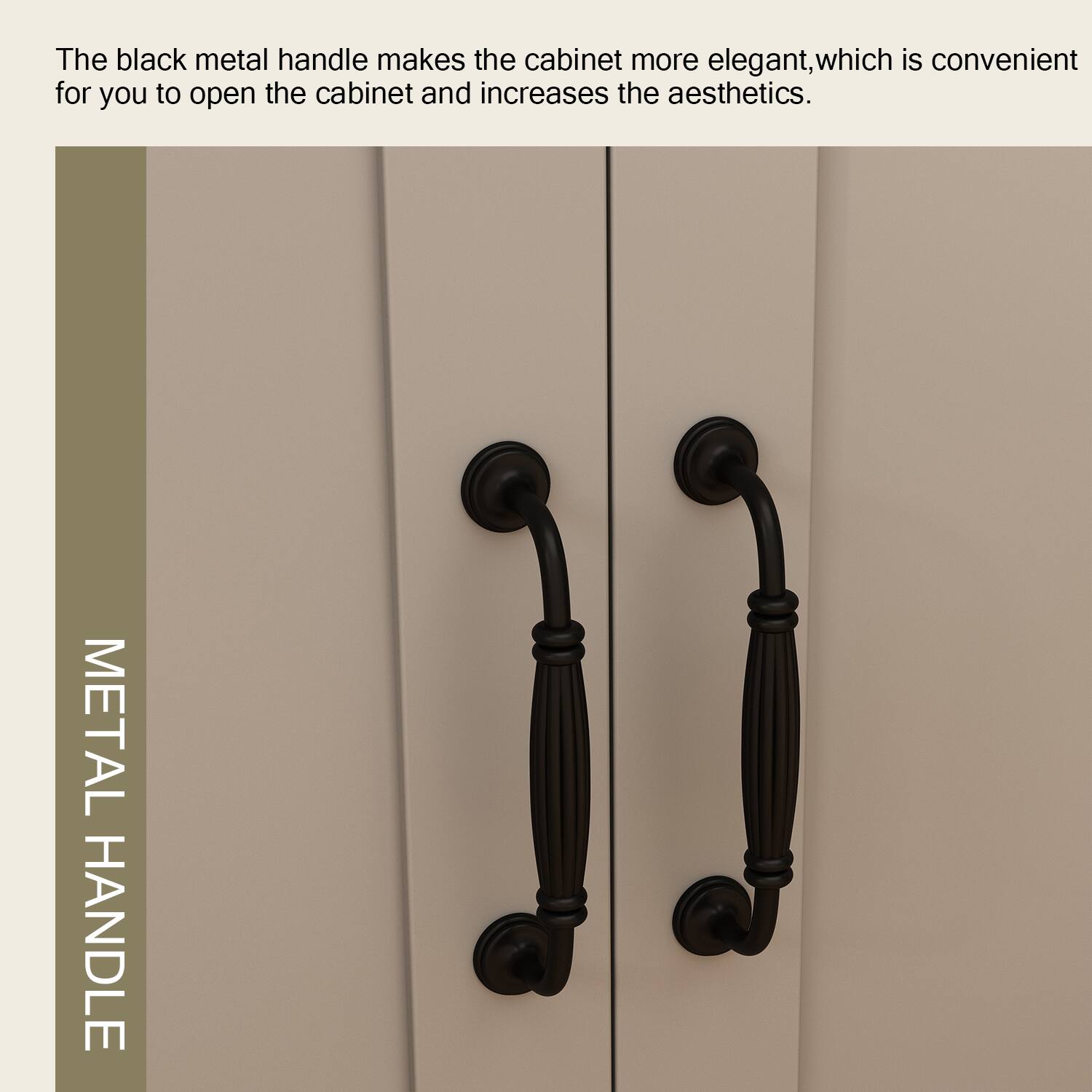 The black metal handle makes the cabinet more elegant, which is convenient for you to open the cabinet and increases the aesthetics. METAL HANDLE