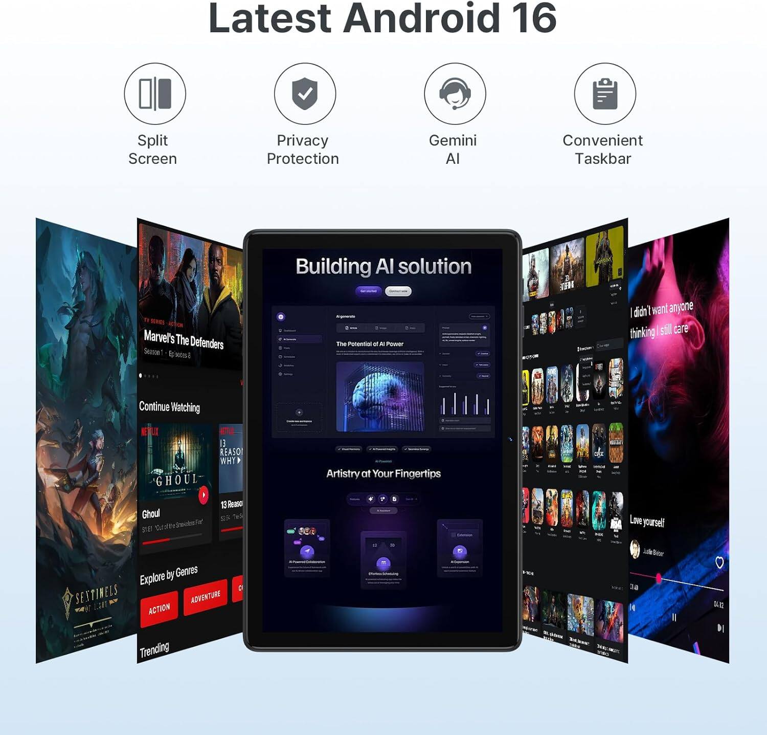 Latest Android 16

- Split Screen
- Privacy Protection
- Gemini AI
- Convenient Taskbar

Building AI solution

- The Potential of AI Power
- Continue Watching
  - Marvel's The Defenders Season 1 | Episode 202
  - Ghoul
- Artistry at Your Fingertips
- Explore by Genres
  - ACTION
  - ADVENTURE
- Trending

I didn't want anyone thinking I still care

Love yourself

14