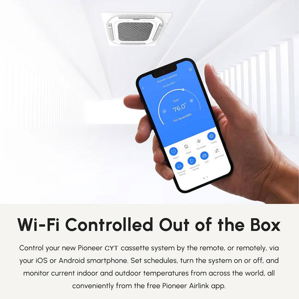 Cassette Pioneer MY Curdteor Cool 76.0 80% Fan Speed Turbo Mode LED Wi-Fi Controlled Out of the Box

Control your new Pioneer CXT cassette system by the remote, or remotely, via your iOS or Android smartphone. Set schedules, turn the system on or off, and monitor current indoor and outdoor temperatures from across the world, all conveniently from the free Pioneer Airlink app.
