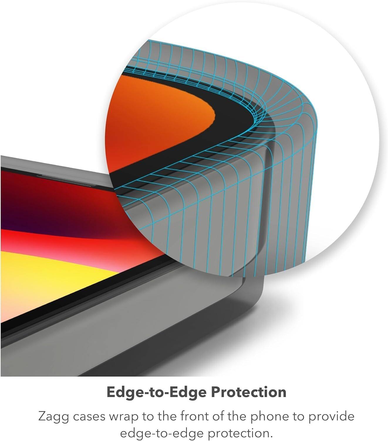 Edge-to-Edge Protection  
Zagg cases wrap to the front of the phone to provide edge-to-edge protection.