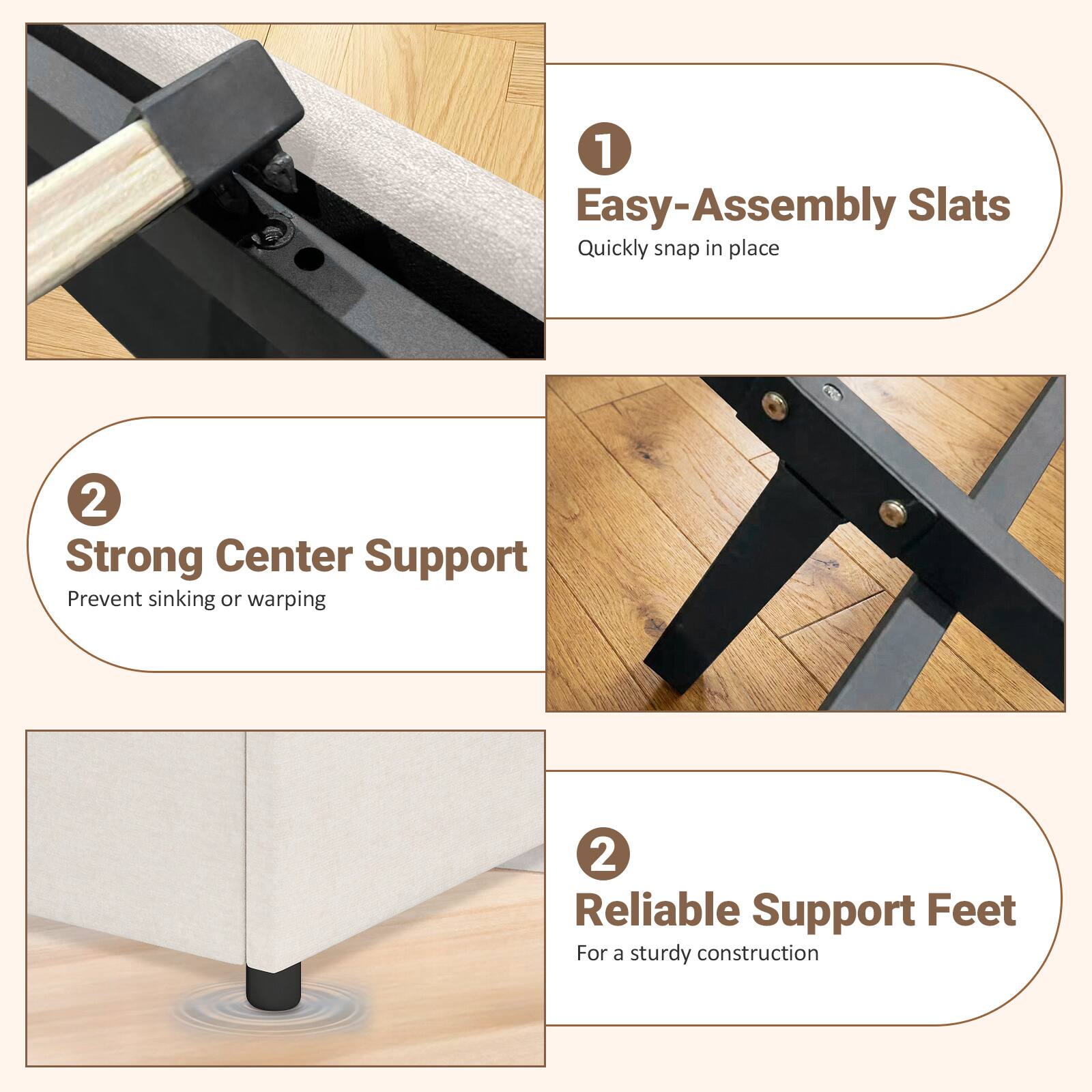 1. Easy-Assembly Slats: Quickly snap in place  
2. Strong Center Support: Prevent sinking or warping  
2. Reliable Support Feet: For a sturdy construction