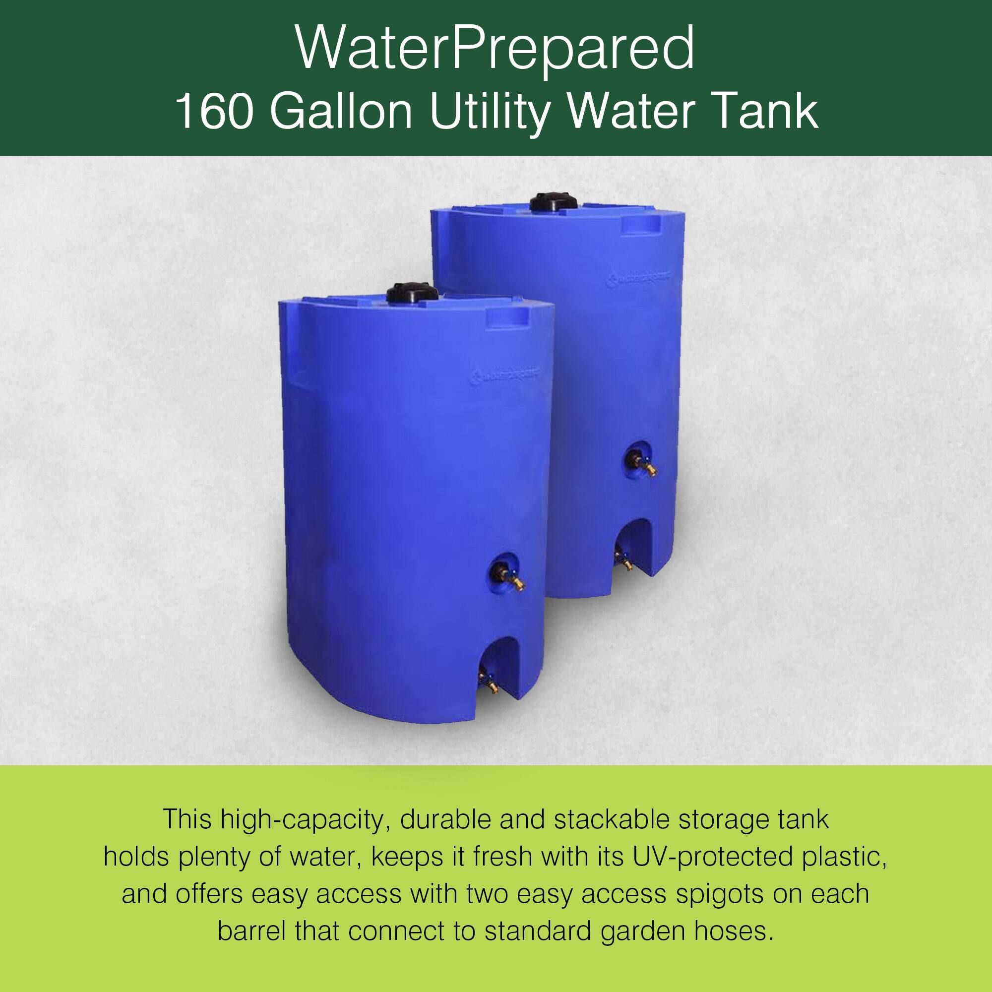 WaterPrepared  
160 Gallon Utility Water Tank  

This high-capacity, durable and stackable storage tank holds plenty of water, keeps it fresh with its UV-protected plastic, and offers easy access with two easy access spigots on each barrel that connect to standard garden hoses.