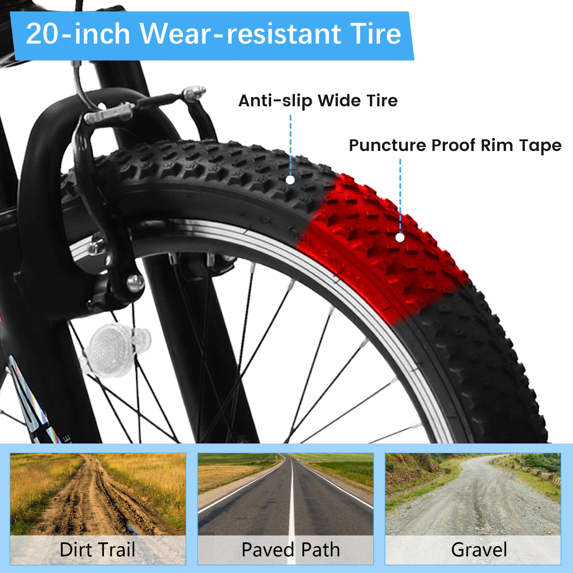 20-inch Wear-resistant Tire  
Anti-slip Wide Tire  
Puncture Proof Rim Tape  
Dirt Trail  
Paved Path  
Gravel